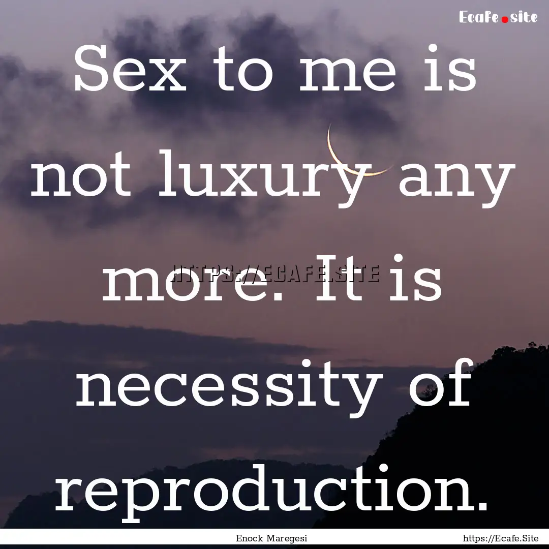 Sex to me is not luxury any more. It is necessity.... : Quote by Enock Maregesi