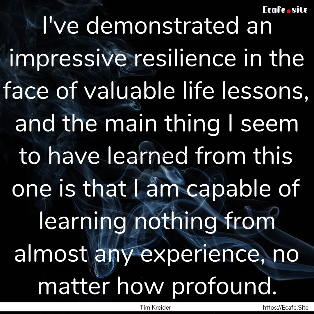 I've demonstrated an impressive resilience.... : Quote by Tim Kreider