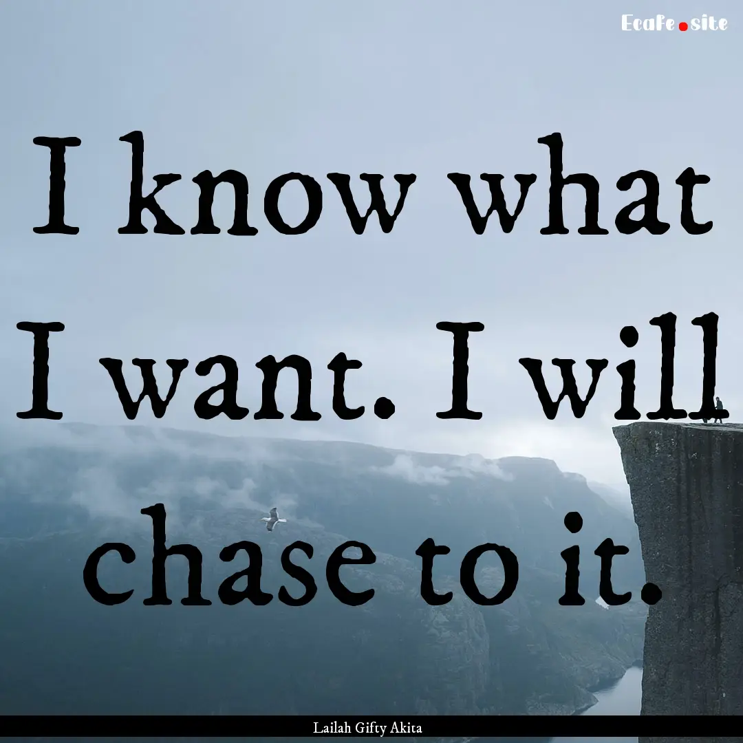 I know what I want. I will chase to it. : Quote by Lailah Gifty Akita