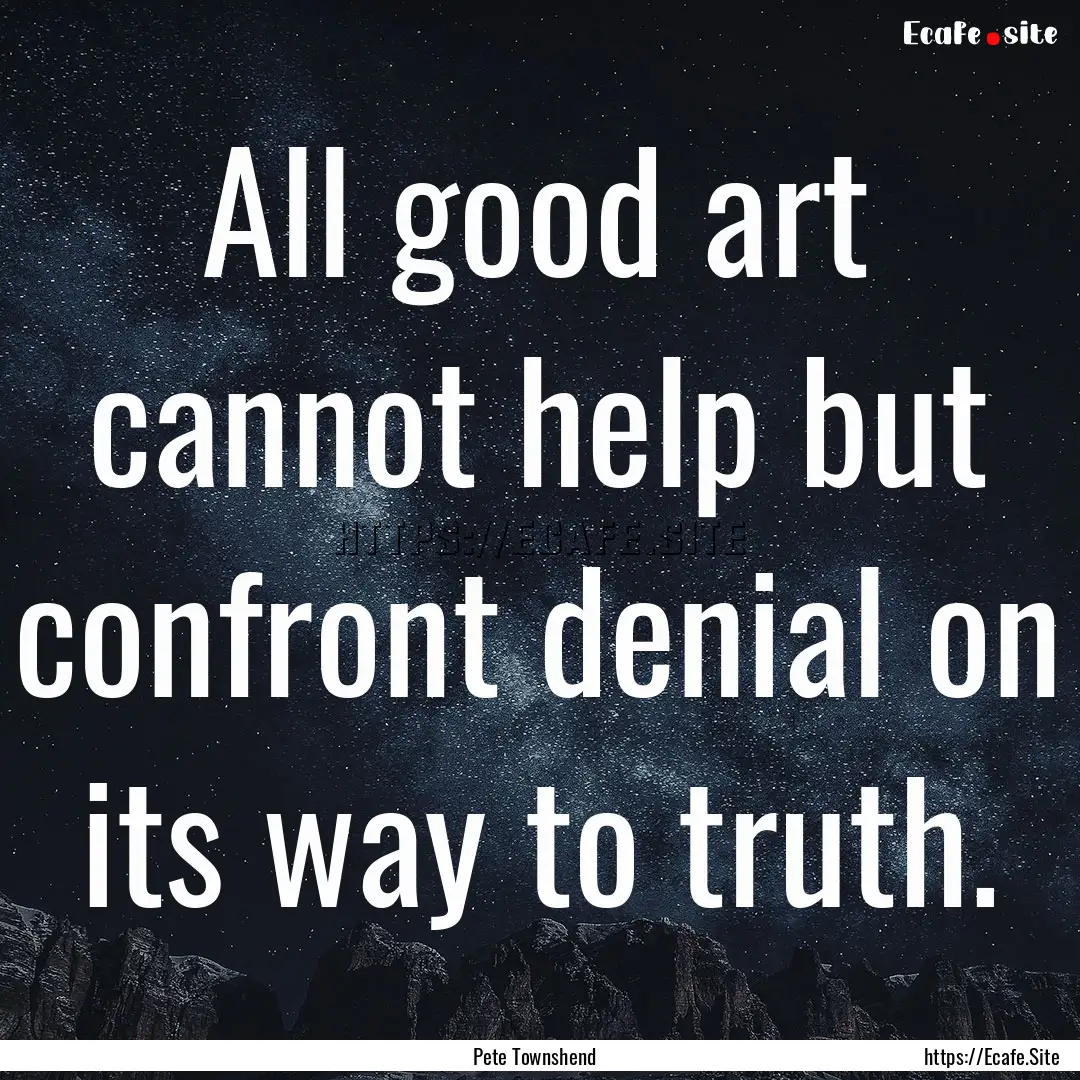 All good art cannot help but confront denial.... : Quote by Pete Townshend