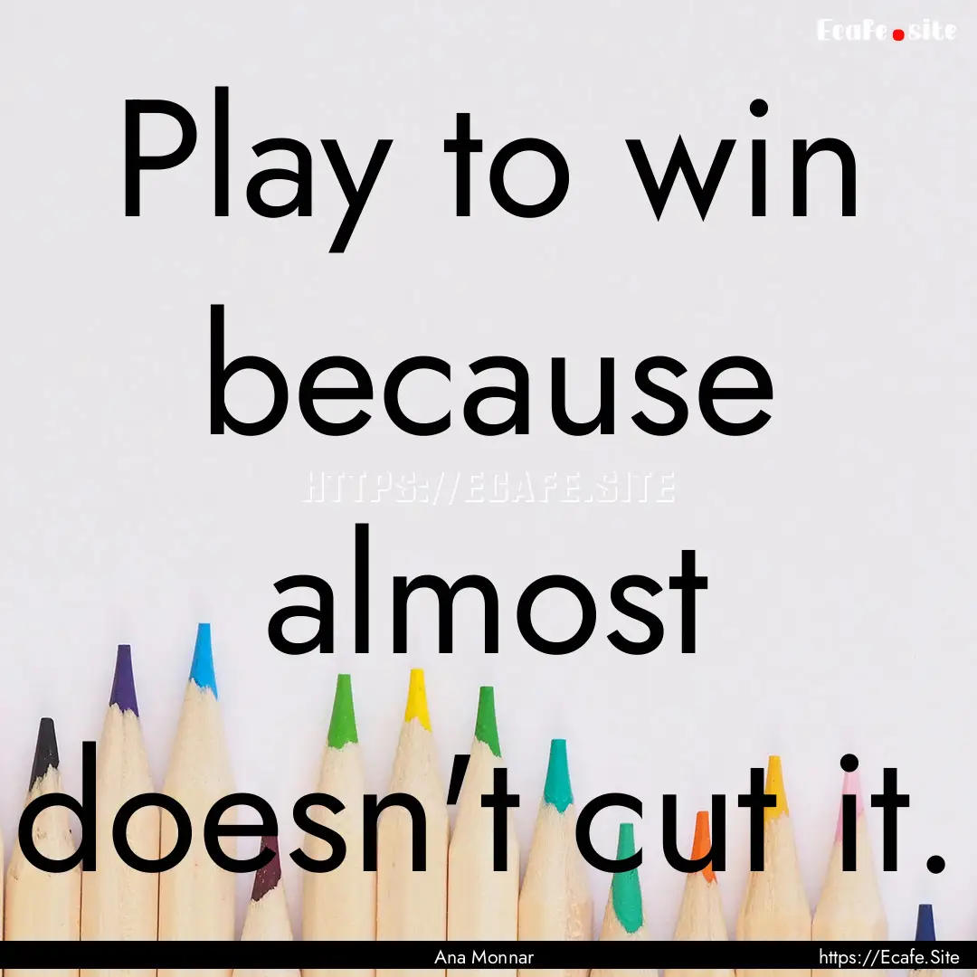 Play to win because almost doesn't cut it..... : Quote by Ana Monnar