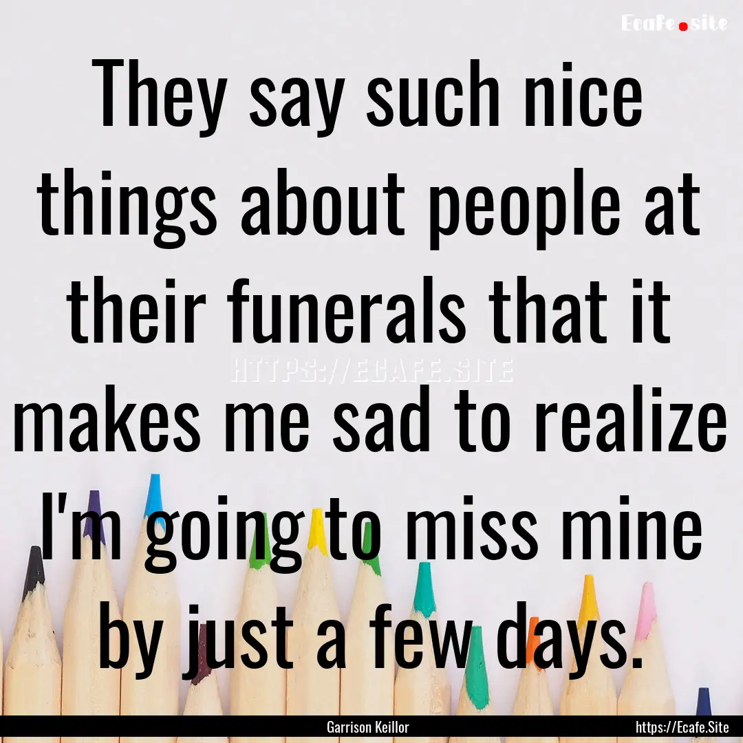 They say such nice things about people at.... : Quote by Garrison Keillor