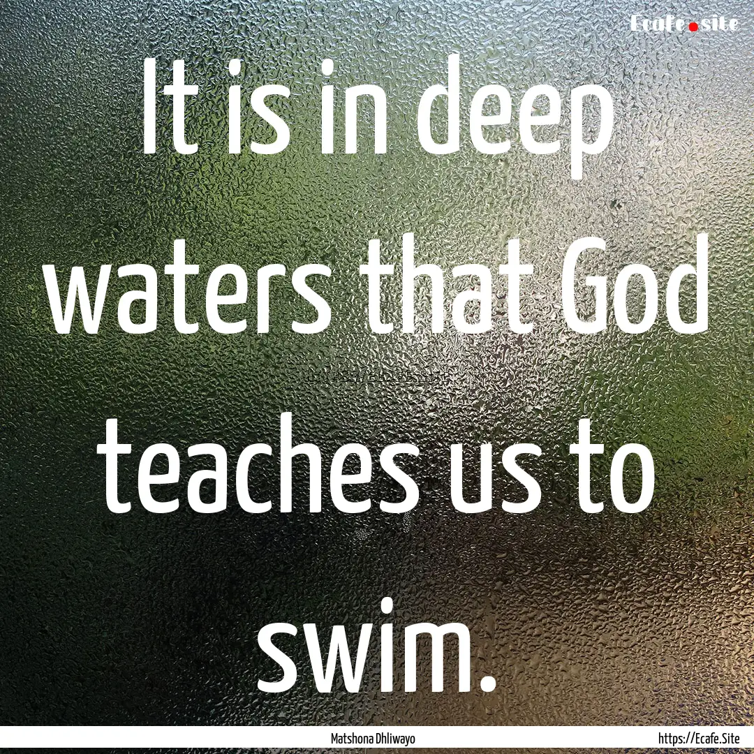 It is in deep waters that God teaches us.... : Quote by Matshona Dhliwayo