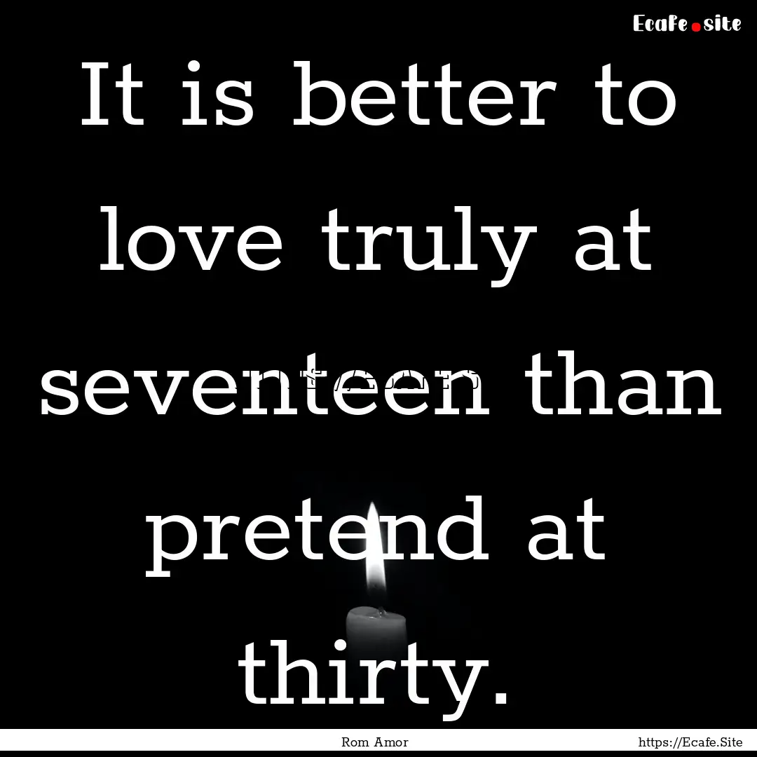 It is better to love truly at seventeen than.... : Quote by Rom Amor