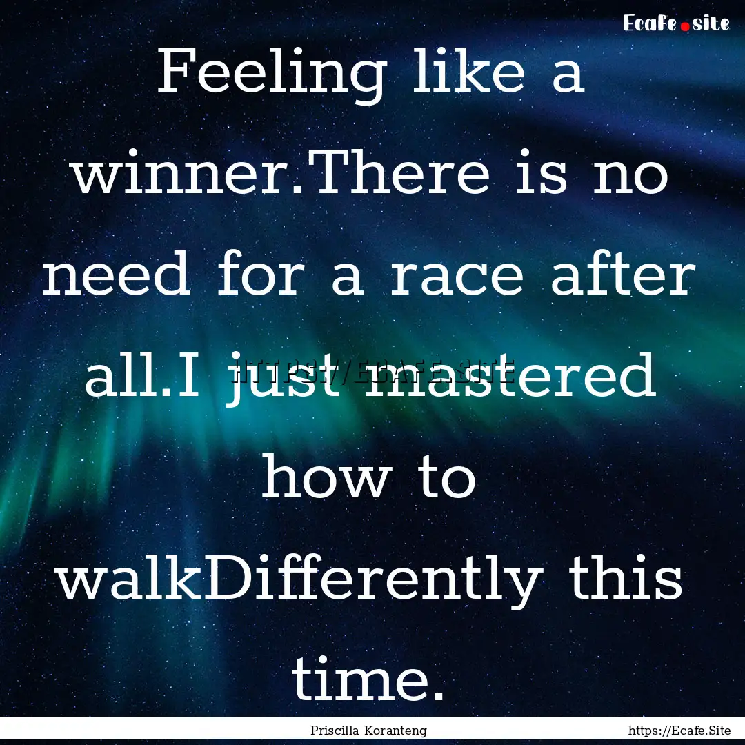 Feeling like a winner.There is no need for.... : Quote by Priscilla Koranteng