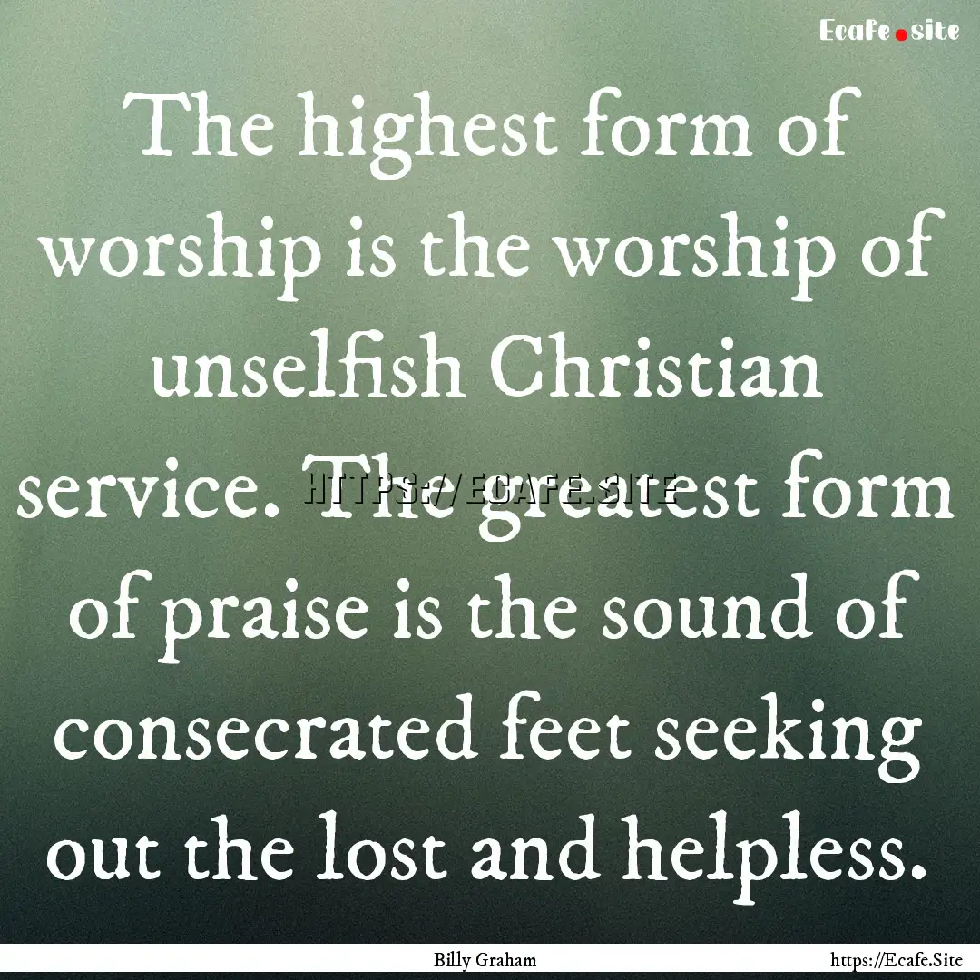 The highest form of worship is the worship.... : Quote by Billy Graham