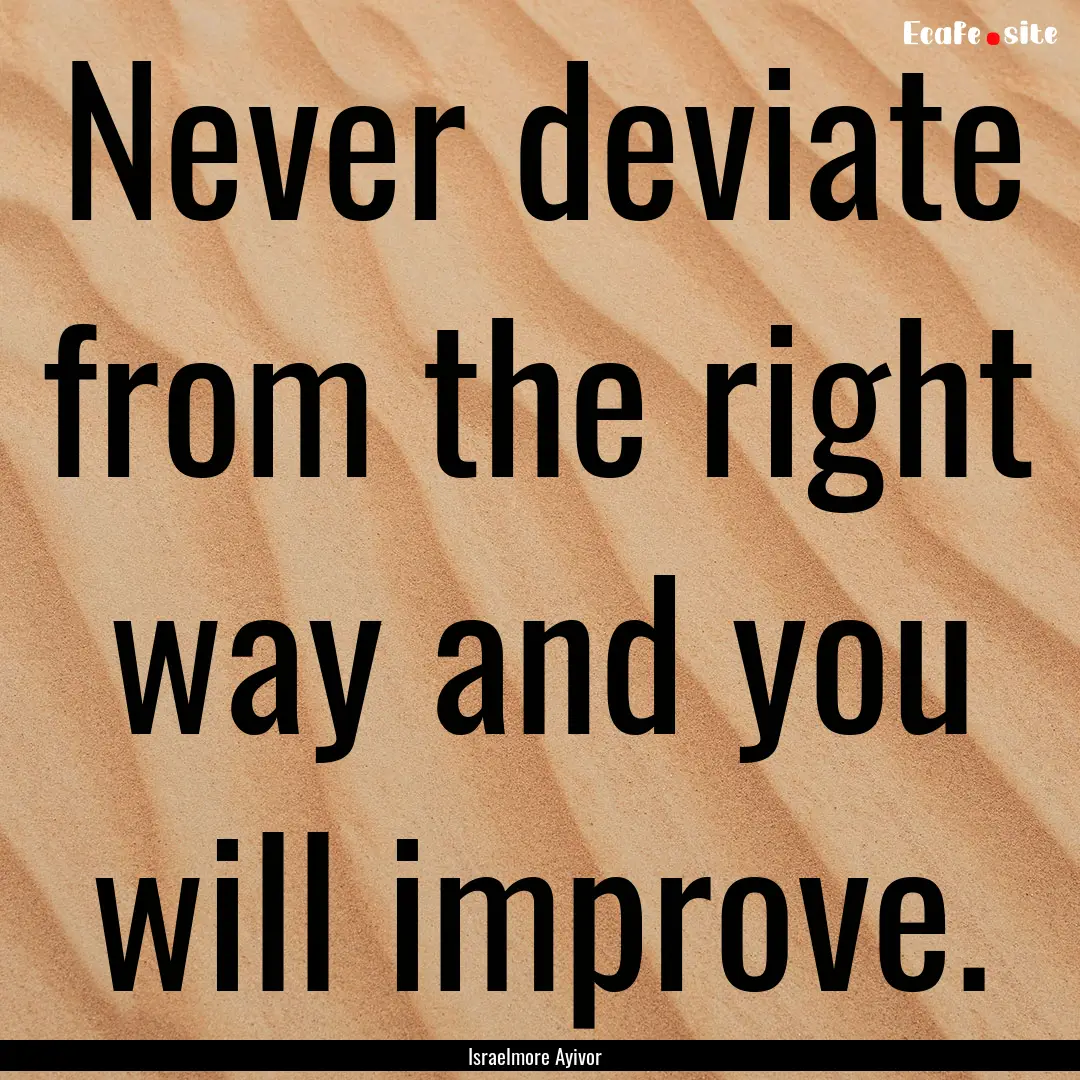 Never deviate from the right way and you.... : Quote by Israelmore Ayivor