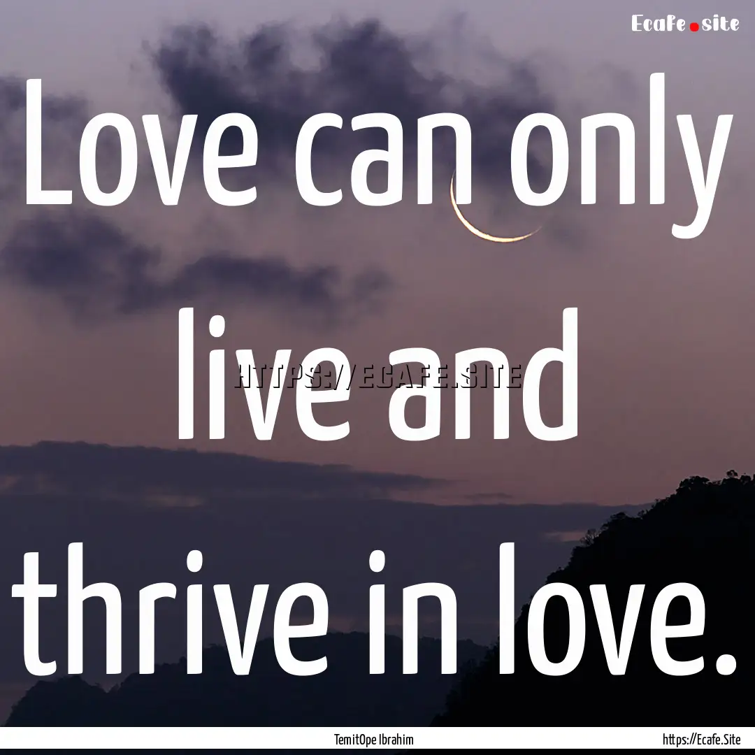 Love can only live and thrive in love. : Quote by TemitOpe Ibrahim