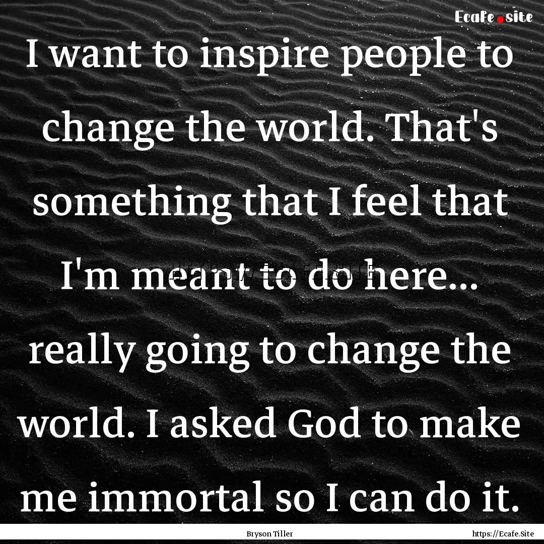 I want to inspire people to change the world..... : Quote by Bryson Tiller