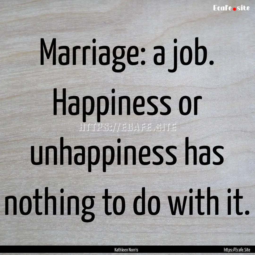 Marriage: a job. Happiness or unhappiness.... : Quote by Kathleen Norris