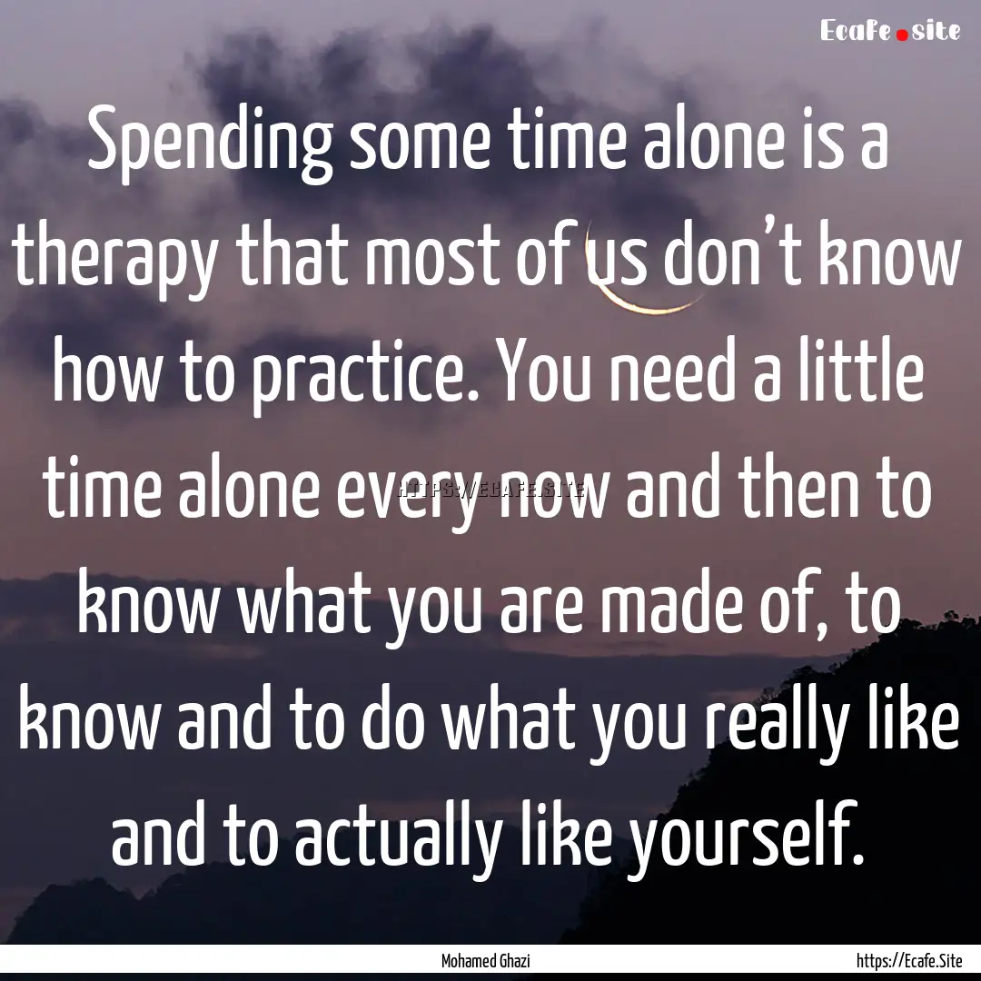 Spending some time alone is a therapy that.... : Quote by Mohamed Ghazi