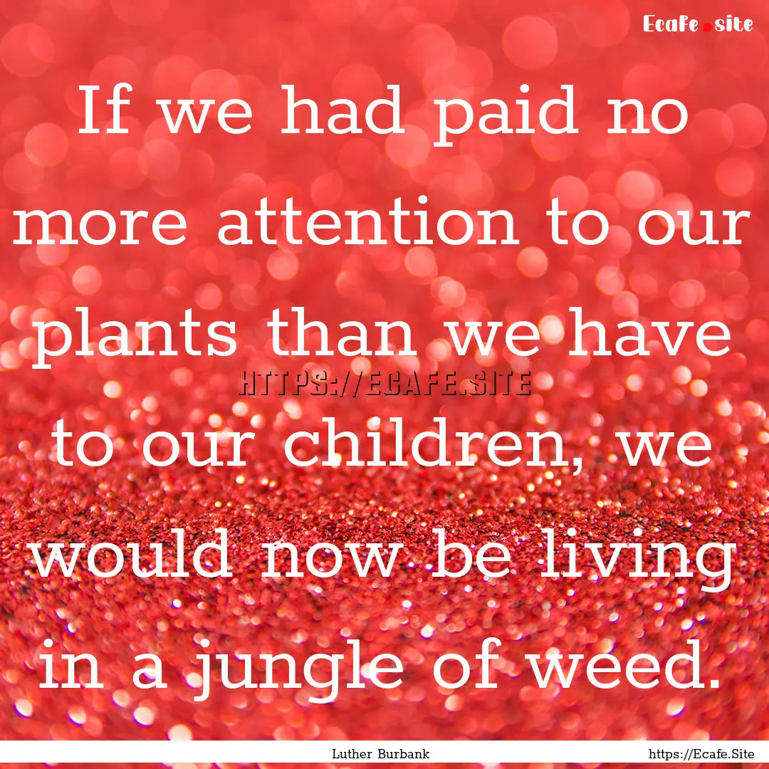 If we had paid no more attention to our plants.... : Quote by Luther Burbank