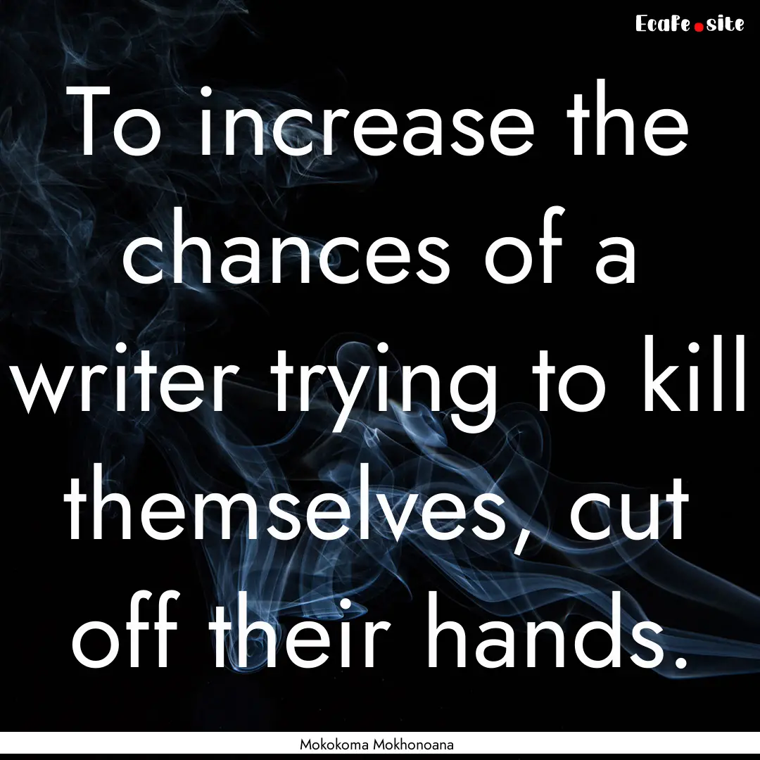 To increase the chances of a writer trying.... : Quote by Mokokoma Mokhonoana