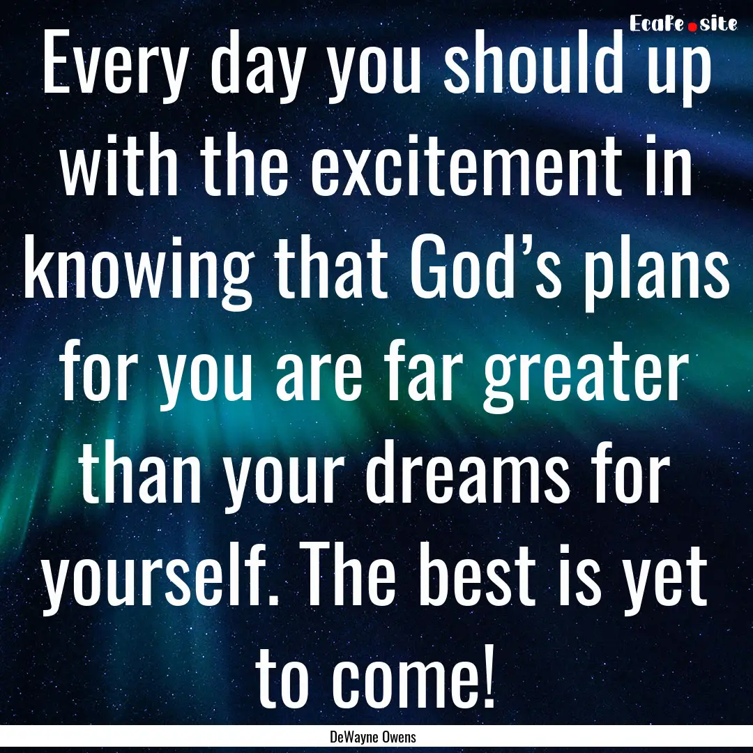 Every day you should up with the excitement.... : Quote by DeWayne Owens