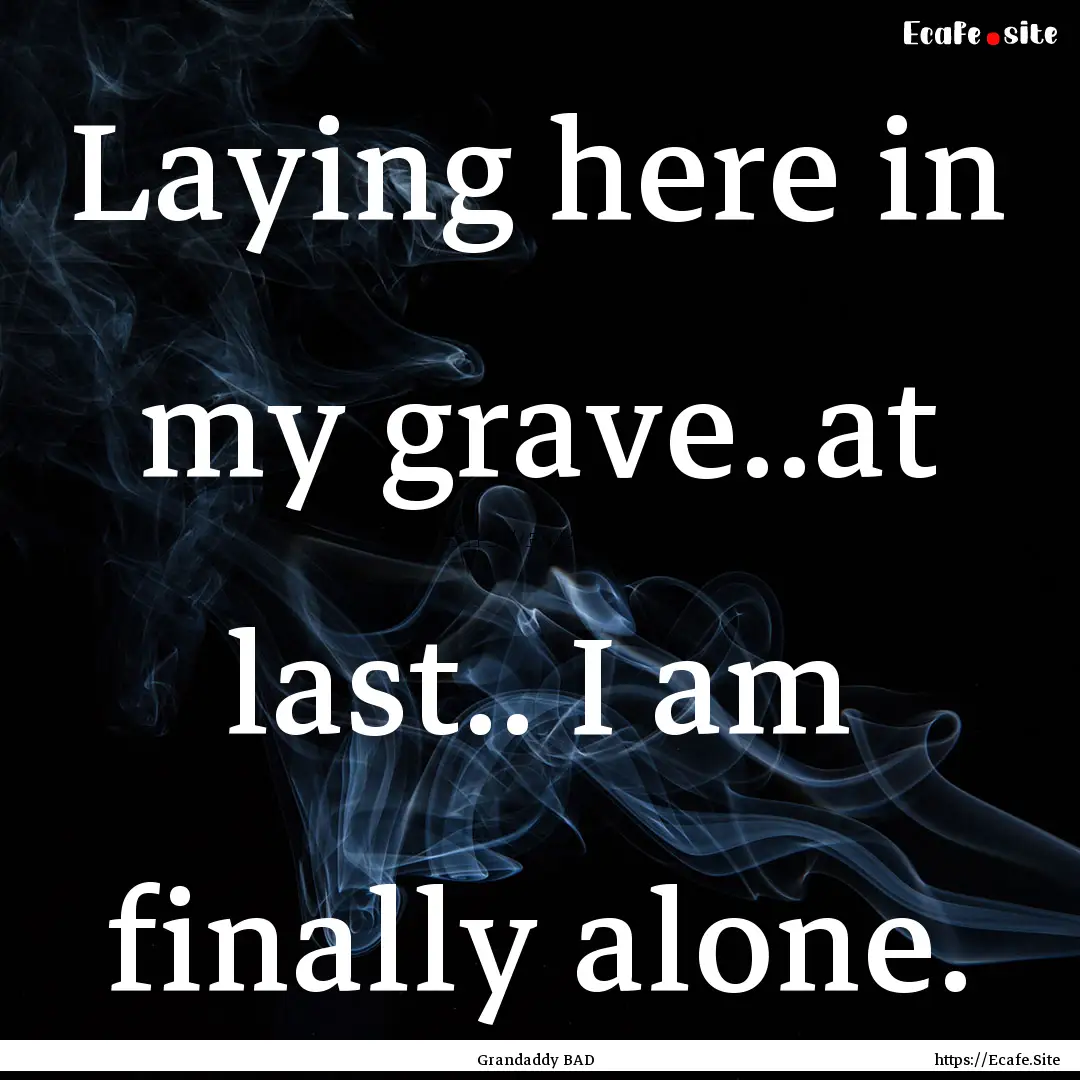 Laying here in my grave..at last.. I am finally.... : Quote by Grandaddy BAD