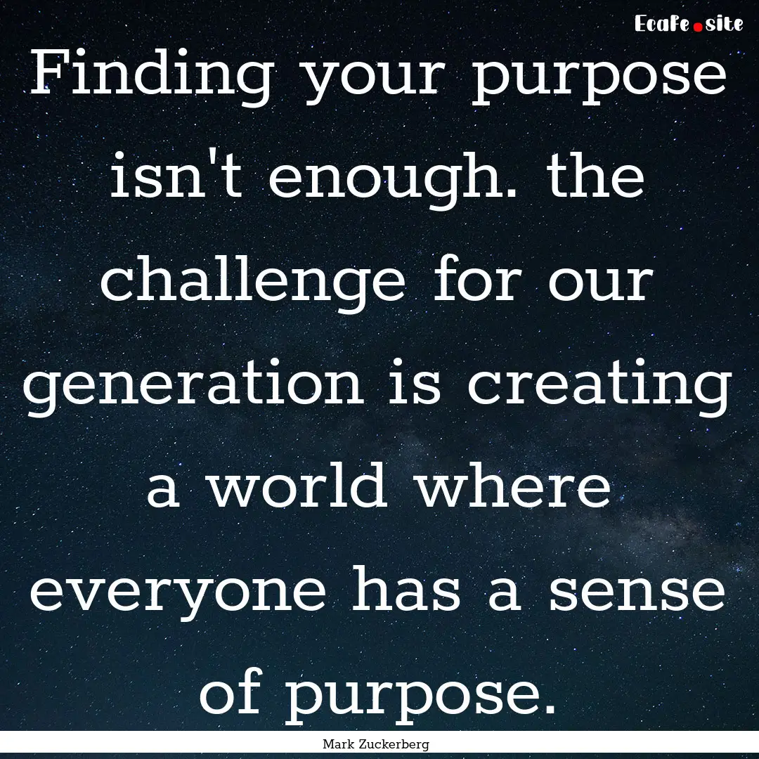 Finding your purpose isn't enough. the challenge.... : Quote by Mark Zuckerberg