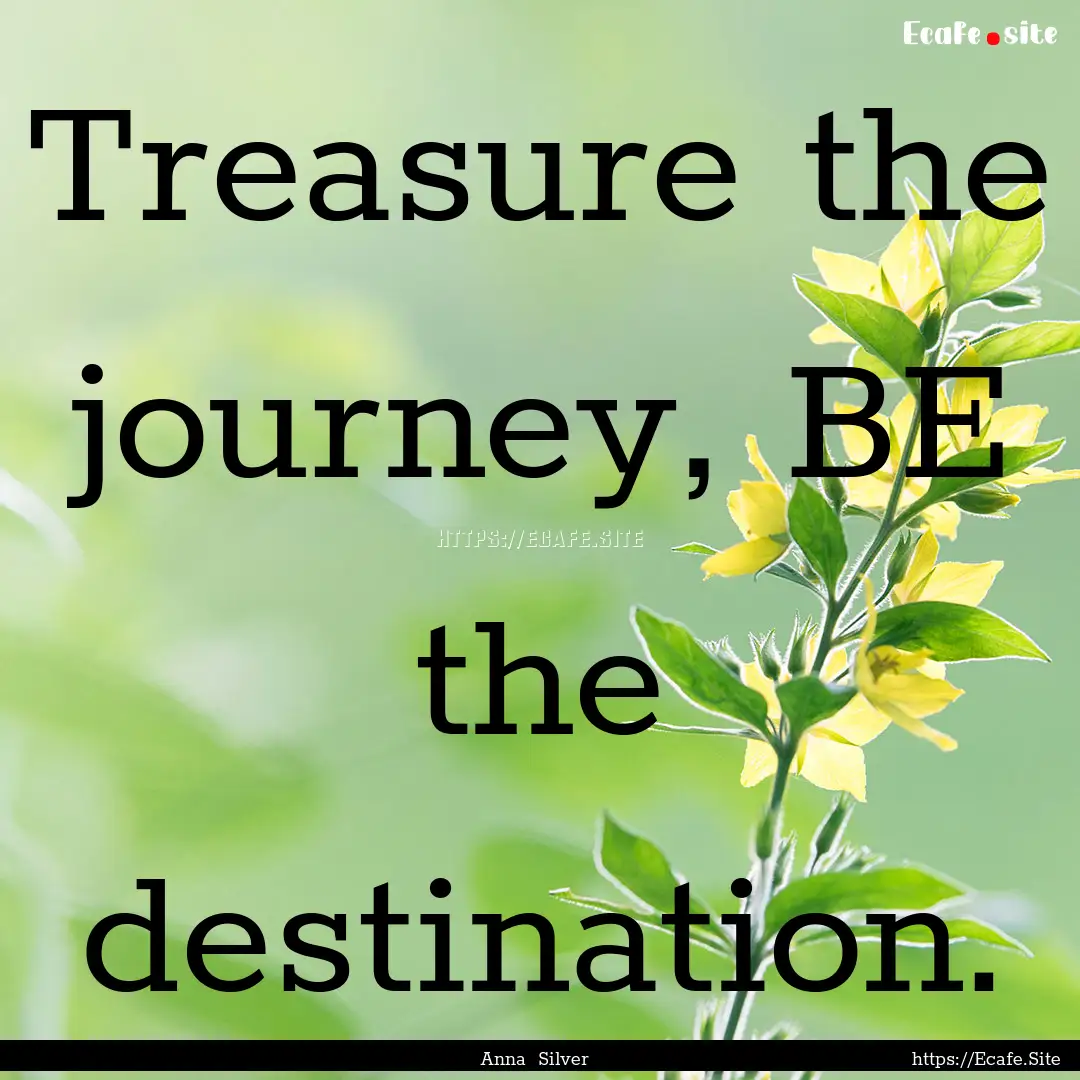 Treasure the journey, BE the destination..... : Quote by Anna Silver