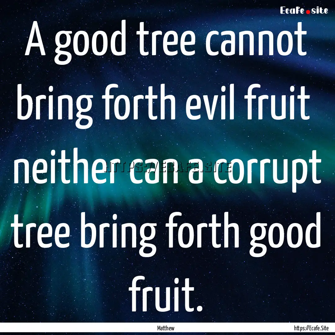 A good tree cannot bring forth evil fruit.... : Quote by Matthew