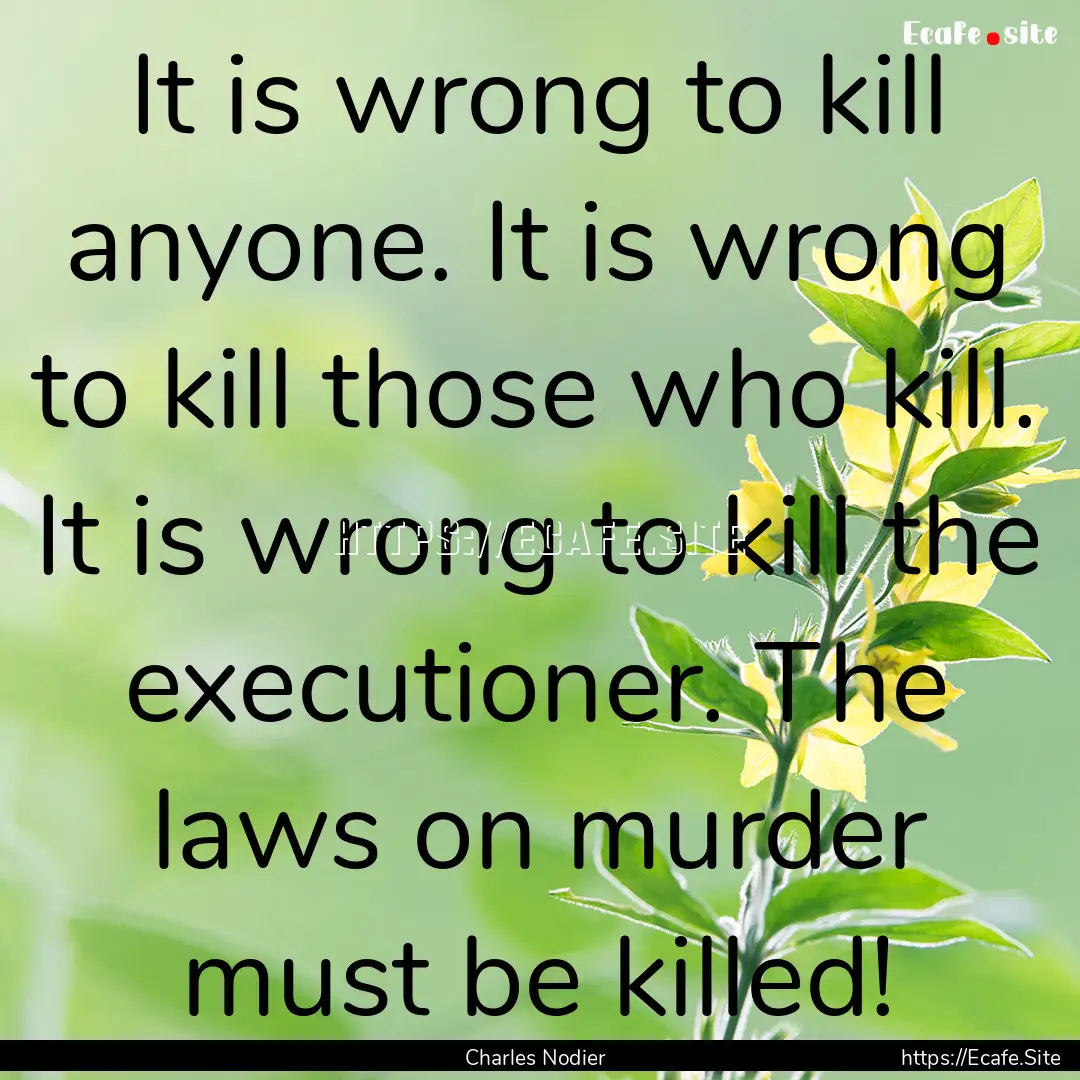 It is wrong to kill anyone. It is wrong to.... : Quote by Charles Nodier