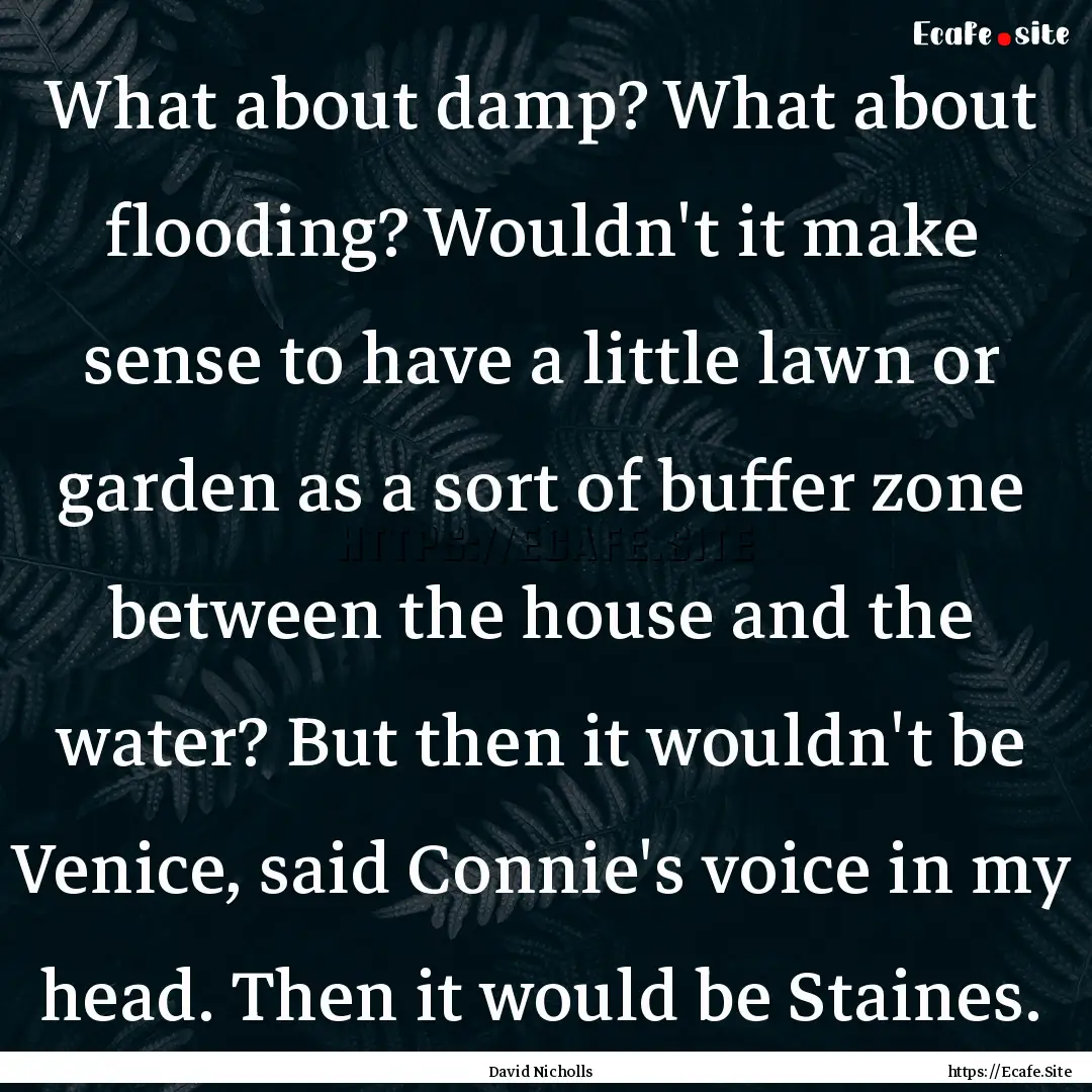 What about damp? What about flooding? Wouldn't.... : Quote by David Nicholls