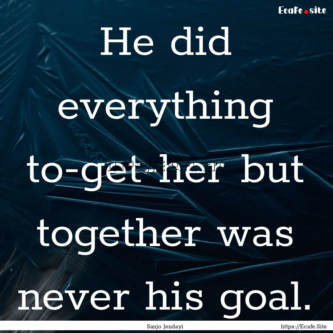 He did everything to-get-her but together.... : Quote by Sanjo Jendayi