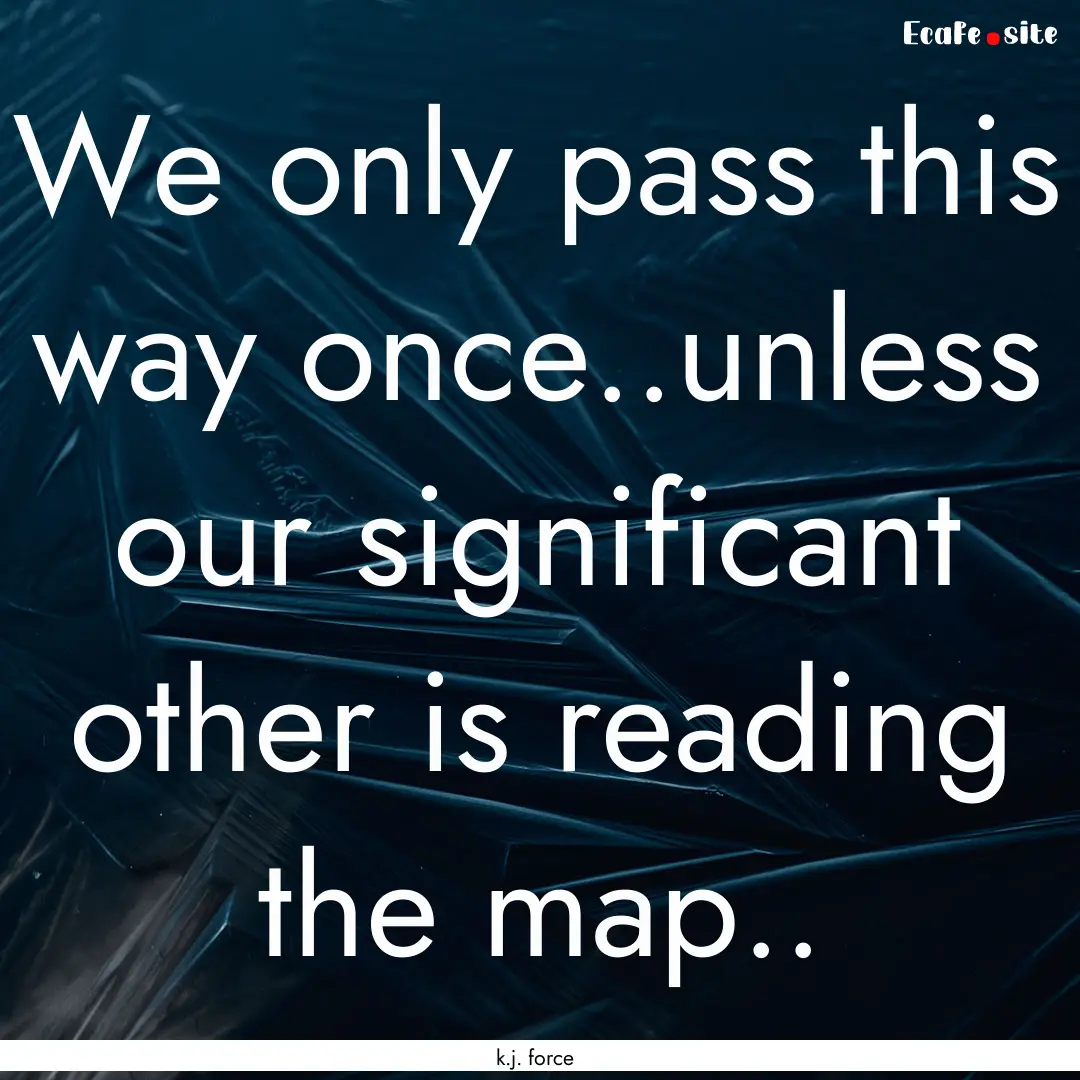 We only pass this way once..unless our significant.... : Quote by k.j. force