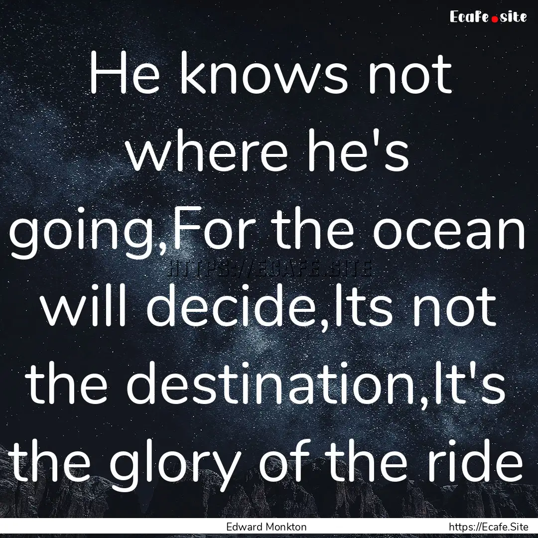 He knows not where he's going,For the ocean.... : Quote by Edward Monkton