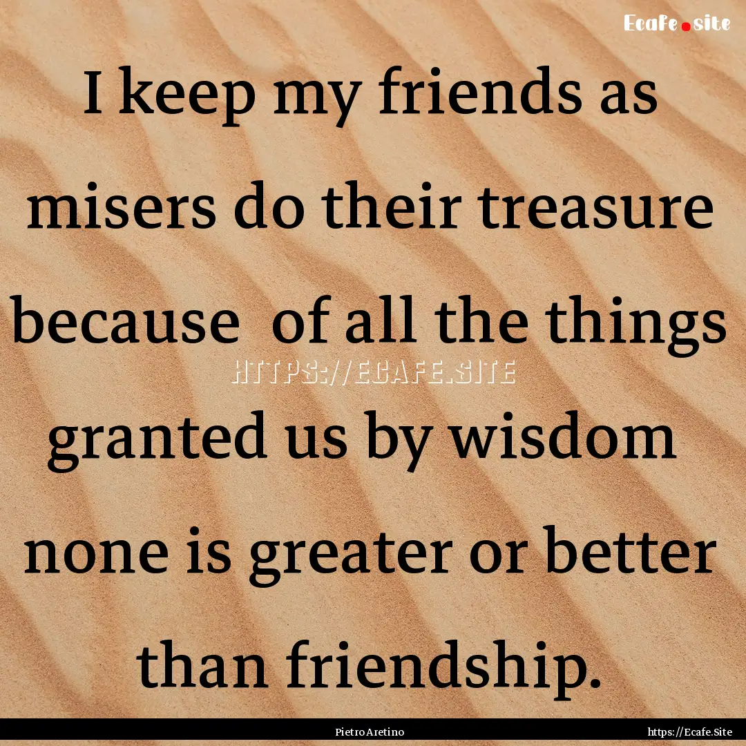 I keep my friends as misers do their treasure.... : Quote by Pietro Aretino