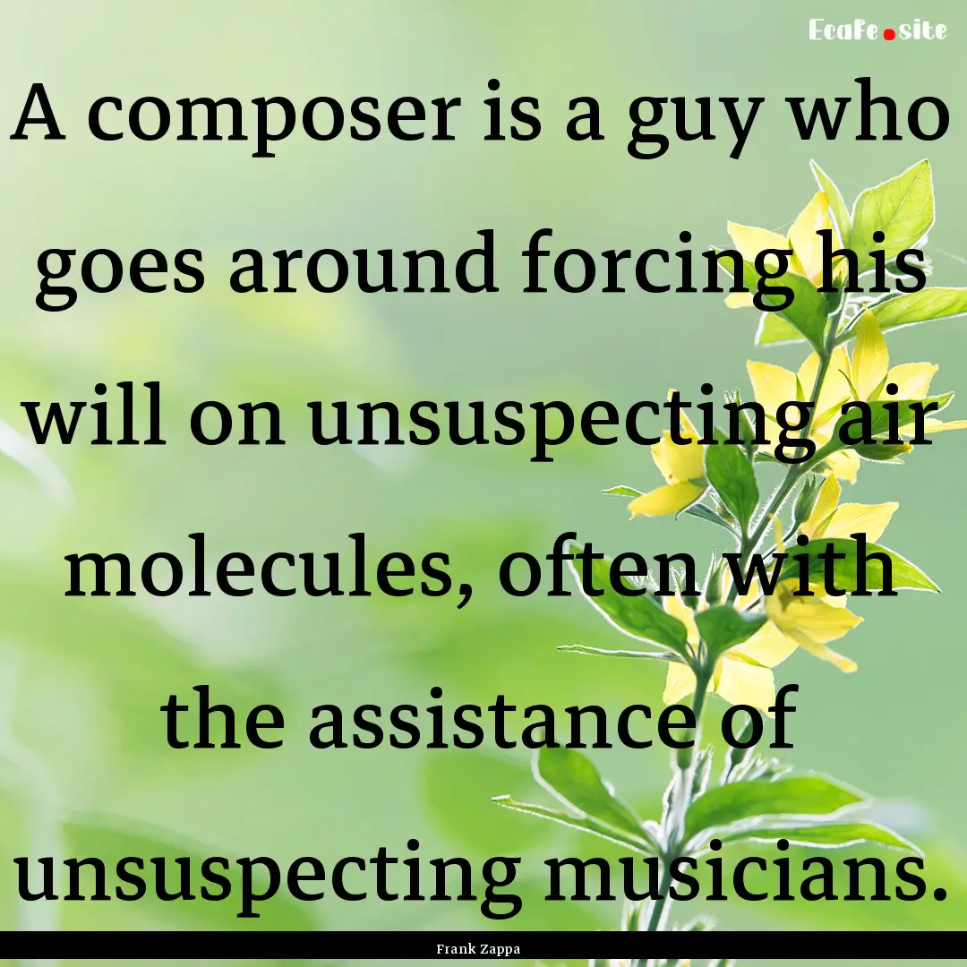 A composer is a guy who goes around forcing.... : Quote by Frank Zappa