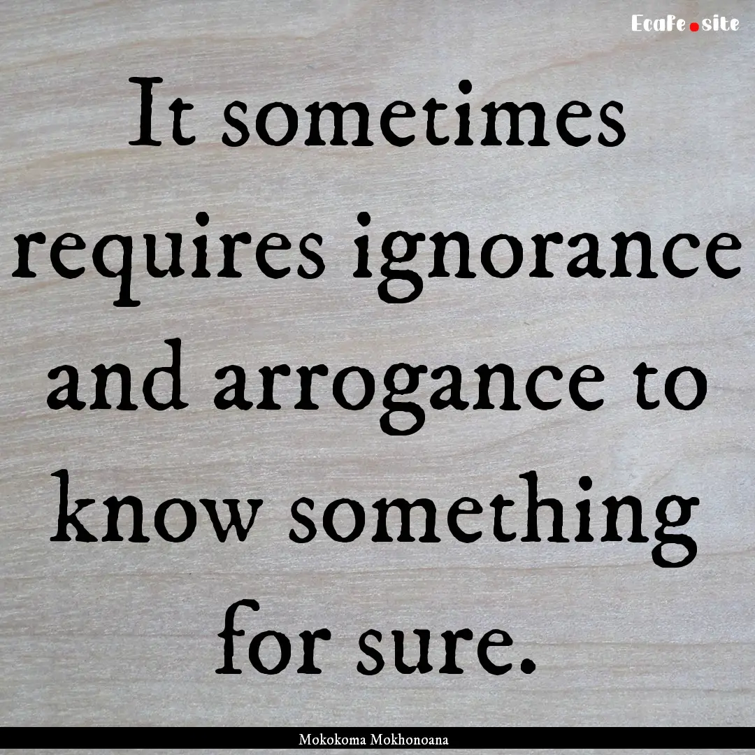 It sometimes requires ignorance and arrogance.... : Quote by Mokokoma Mokhonoana