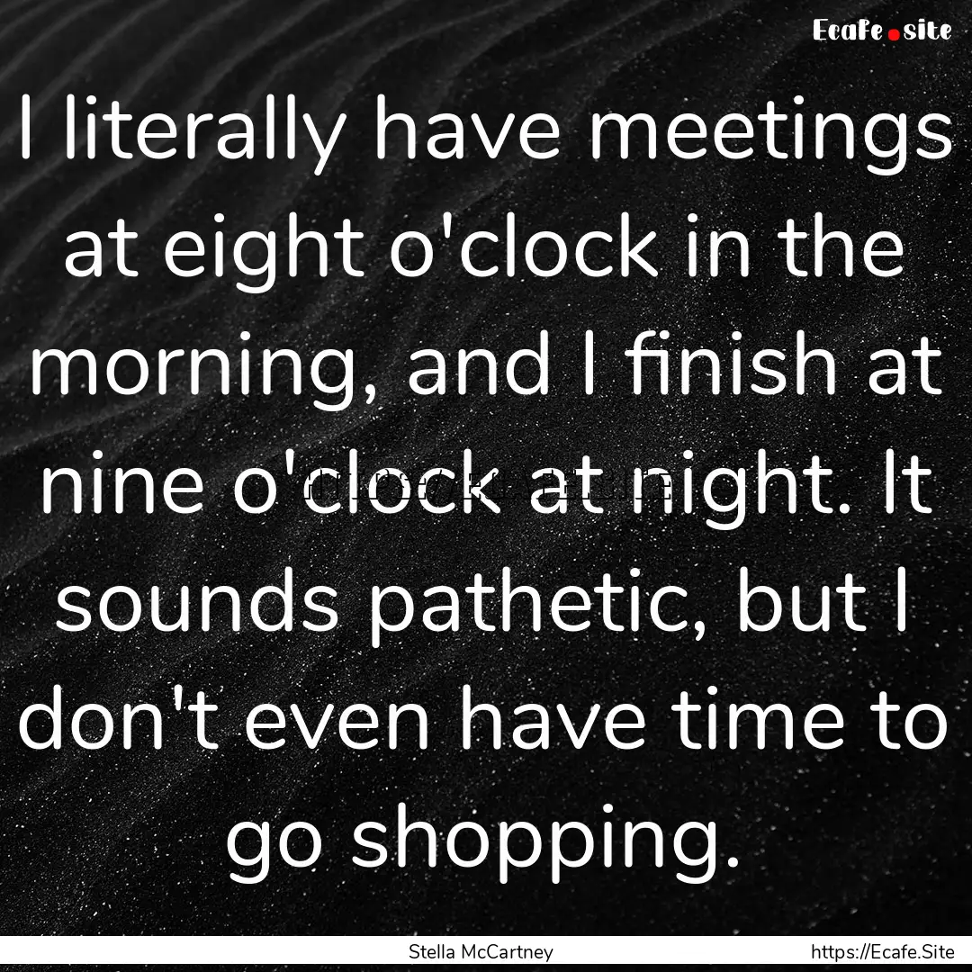 I literally have meetings at eight o'clock.... : Quote by Stella McCartney