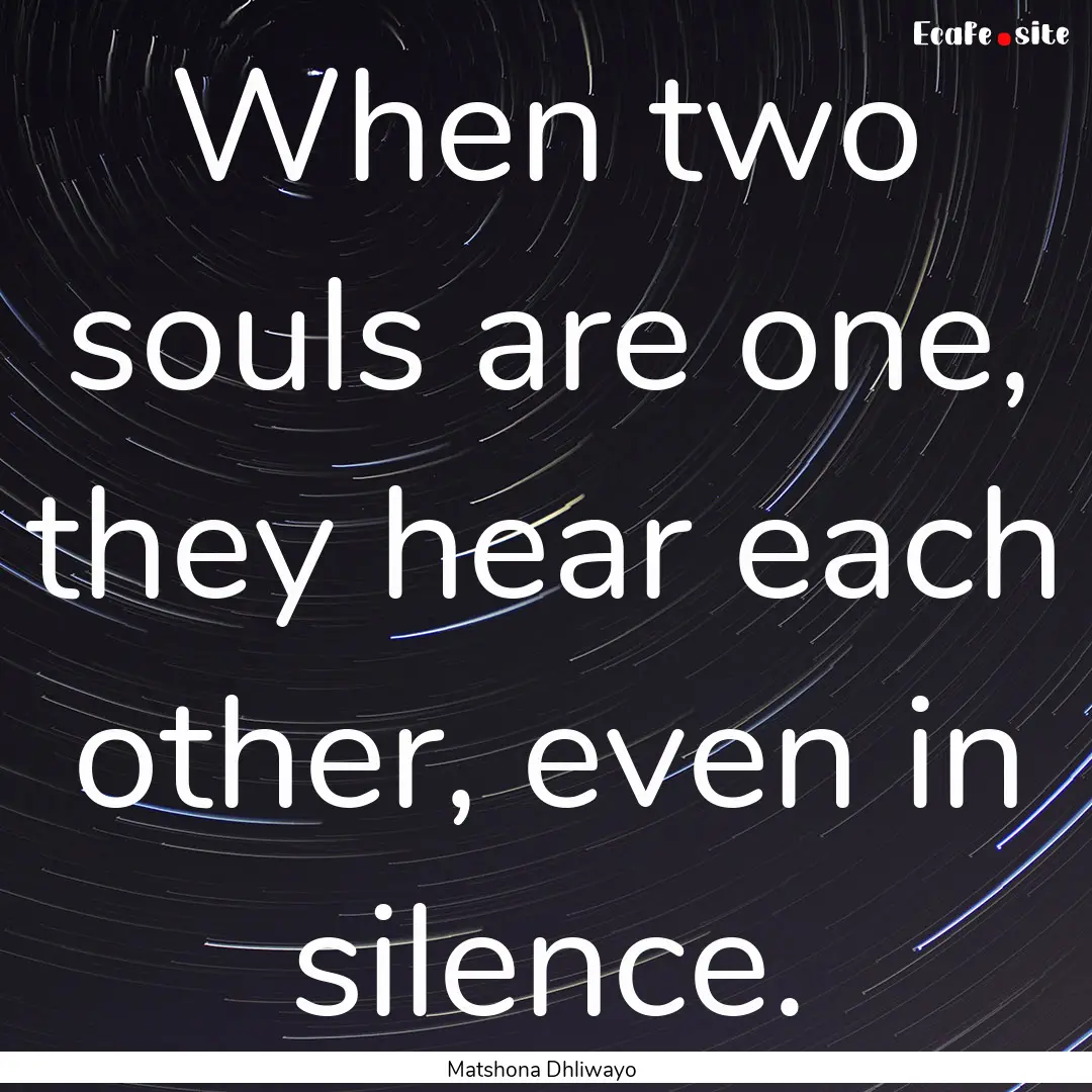 When two souls are one, they hear each other,.... : Quote by Matshona Dhliwayo