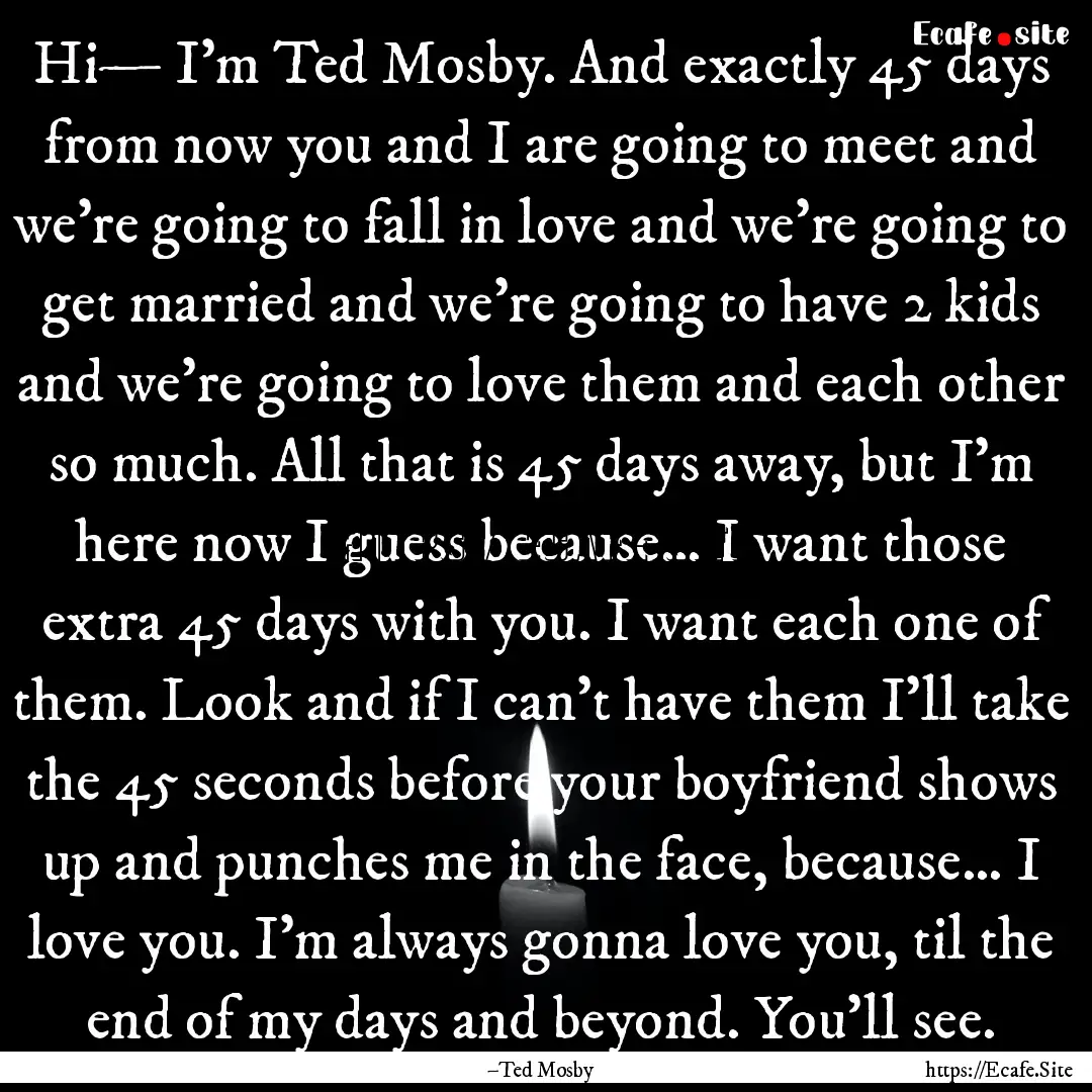 Hi— I’m Ted Mosby. And exactly 45 days.... : Quote by –Ted Mosby