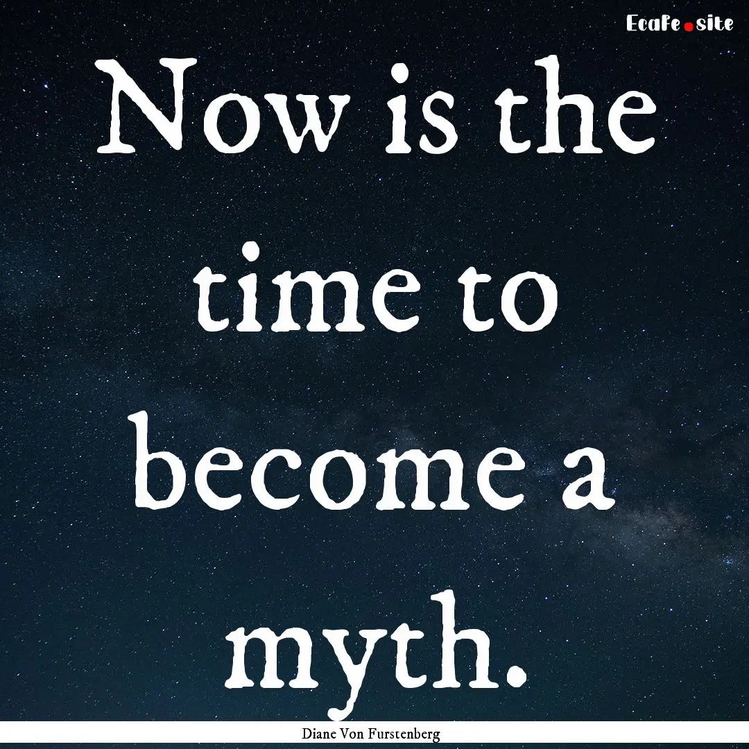 Now is the time to become a myth. : Quote by Diane Von Furstenberg