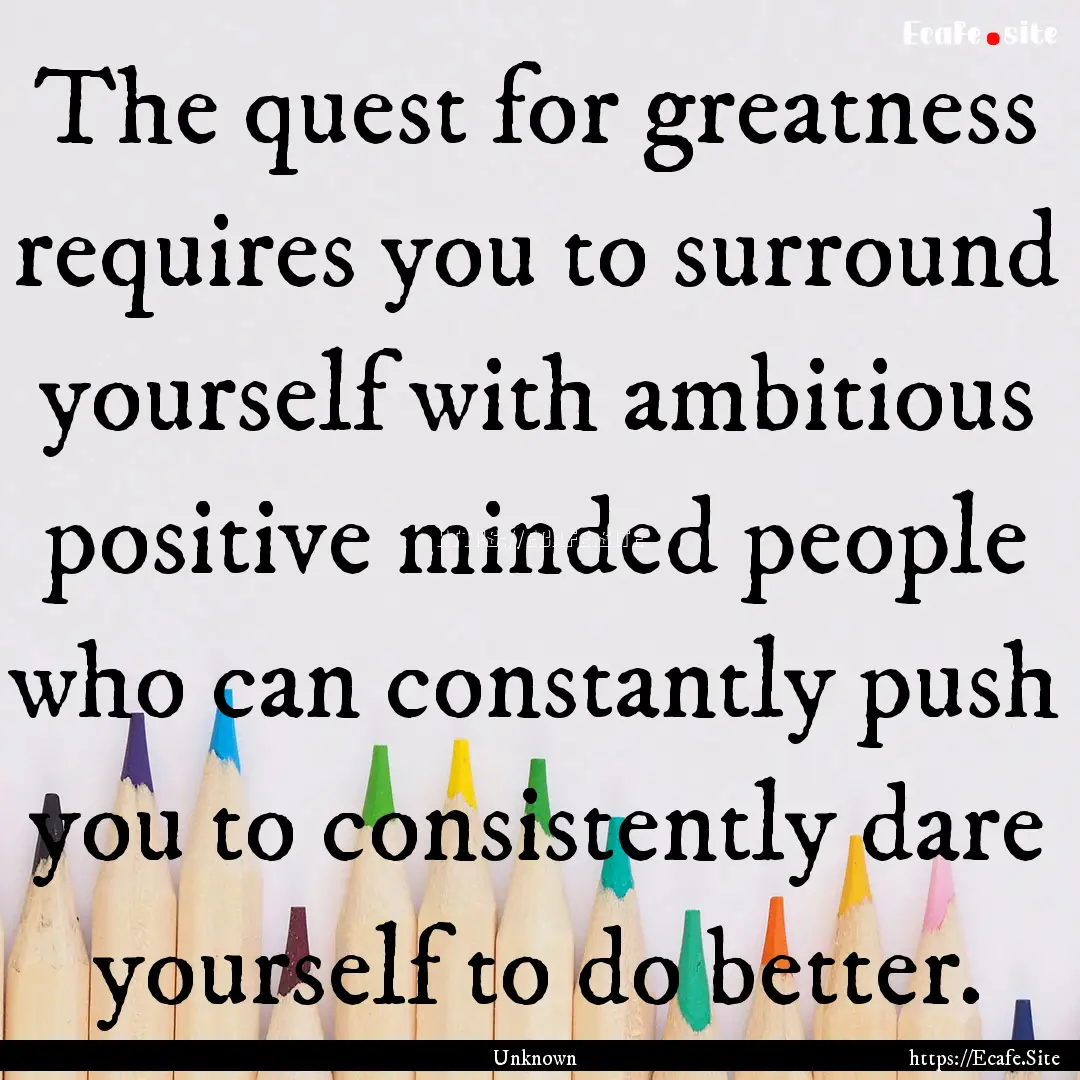 The quest for greatness requires you to surround.... : Quote by Unknown