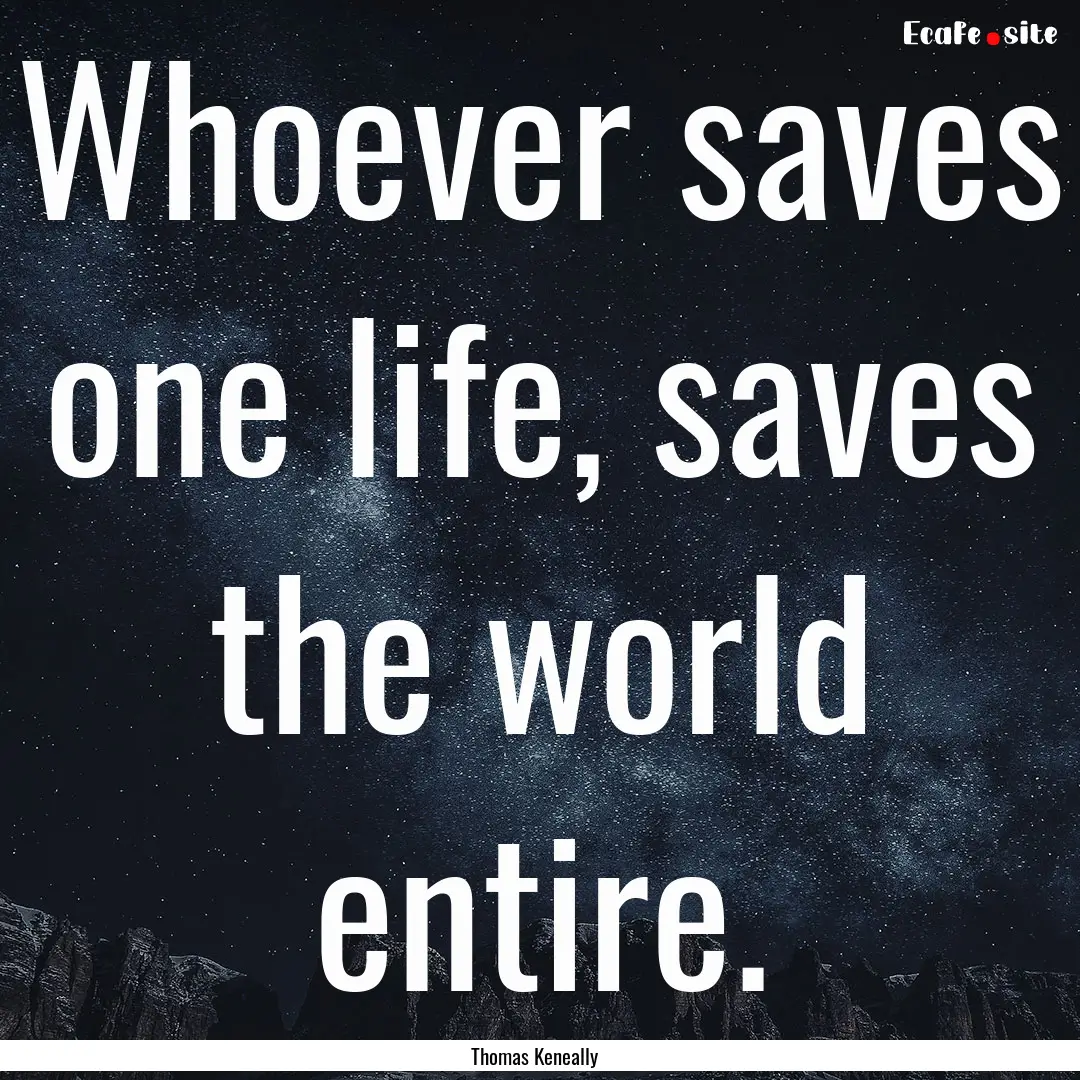 Whoever saves one life, saves the world entire..... : Quote by Thomas Keneally