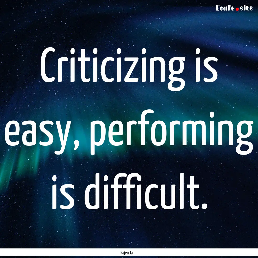 Criticizing is easy, performing is difficult..... : Quote by Rajen Jani