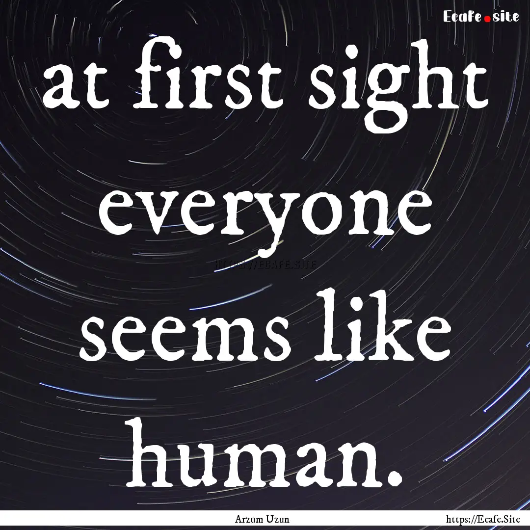 at first sight everyone seems like human..... : Quote by Arzum Uzun