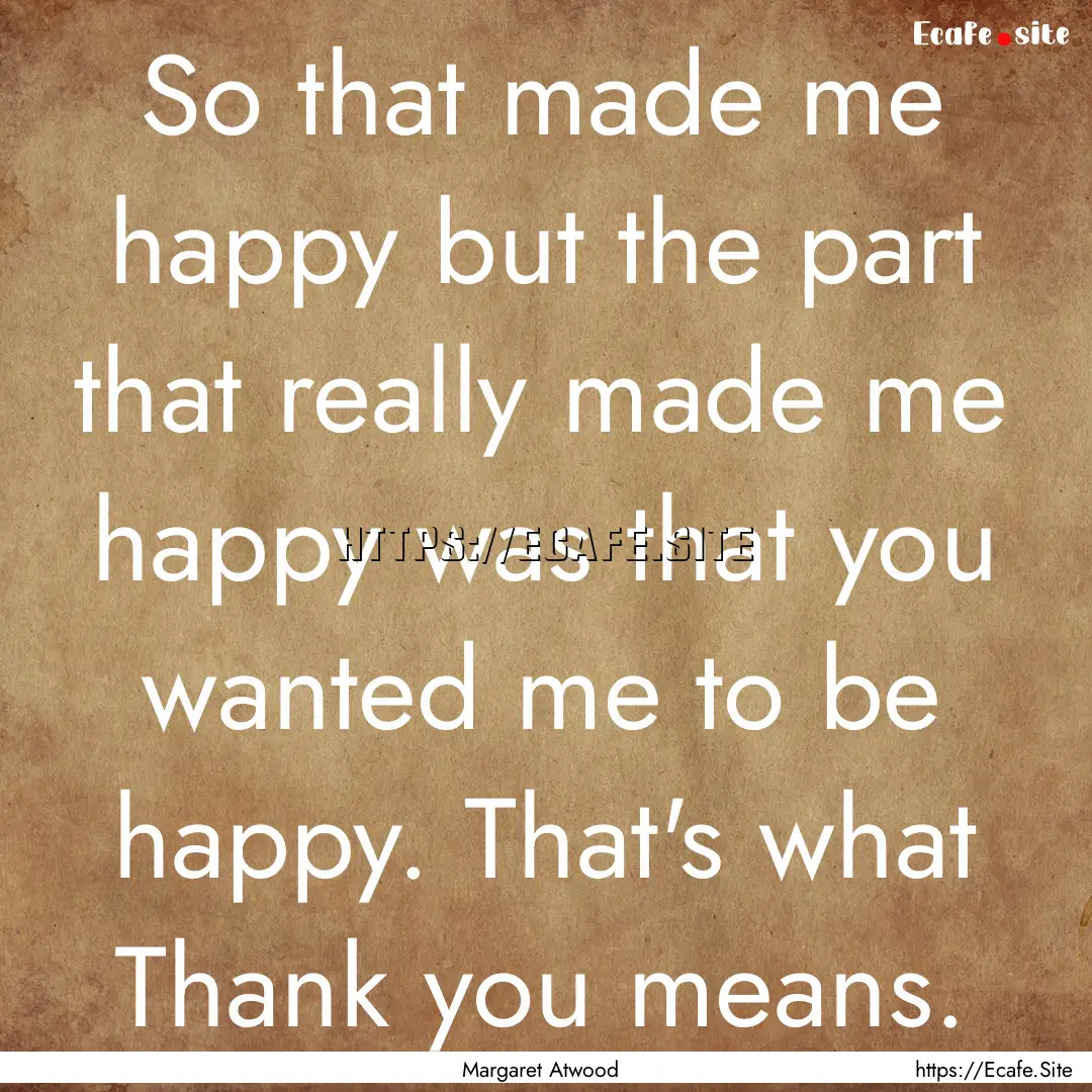 So that made me happy but the part that really.... : Quote by Margaret Atwood