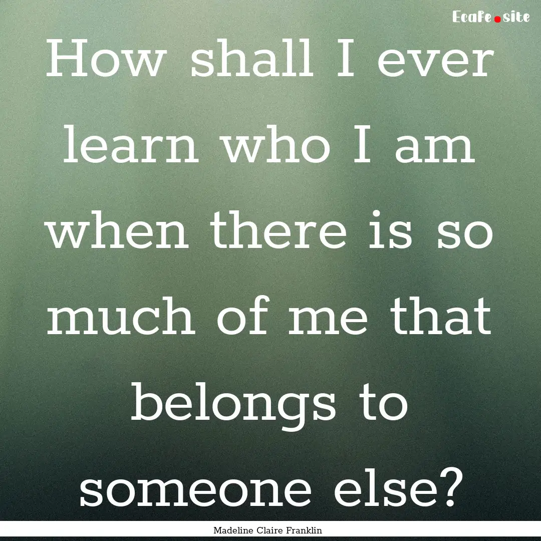 How shall I ever learn who I am when there.... : Quote by Madeline Claire Franklin