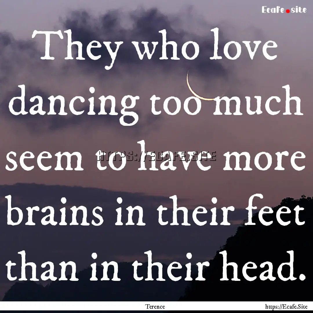 They who love dancing too much seem to have.... : Quote by Terence