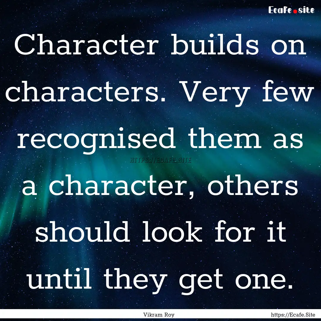 Character builds on characters. Very few.... : Quote by Vikram Roy