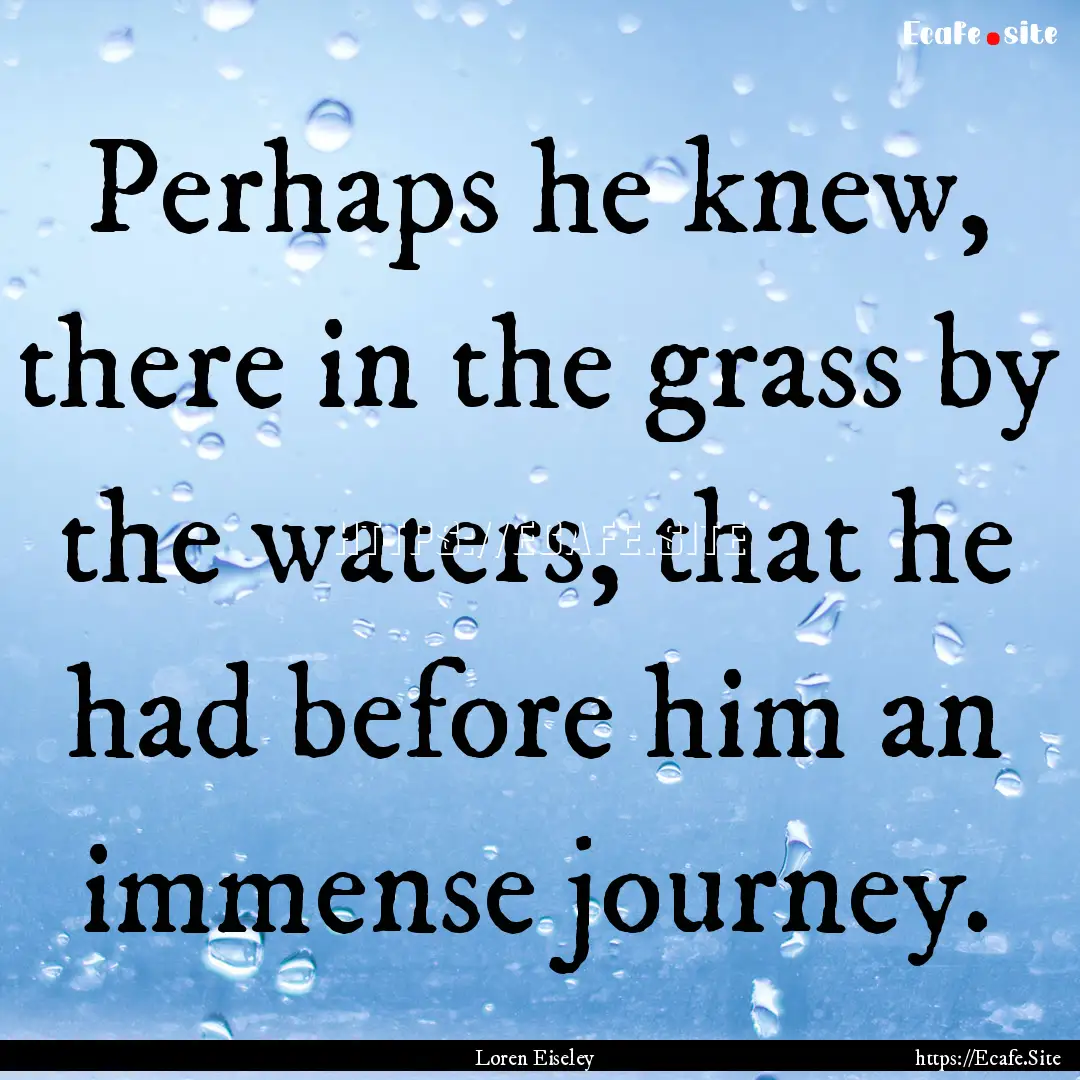 Perhaps he knew, there in the grass by the.... : Quote by Loren Eiseley