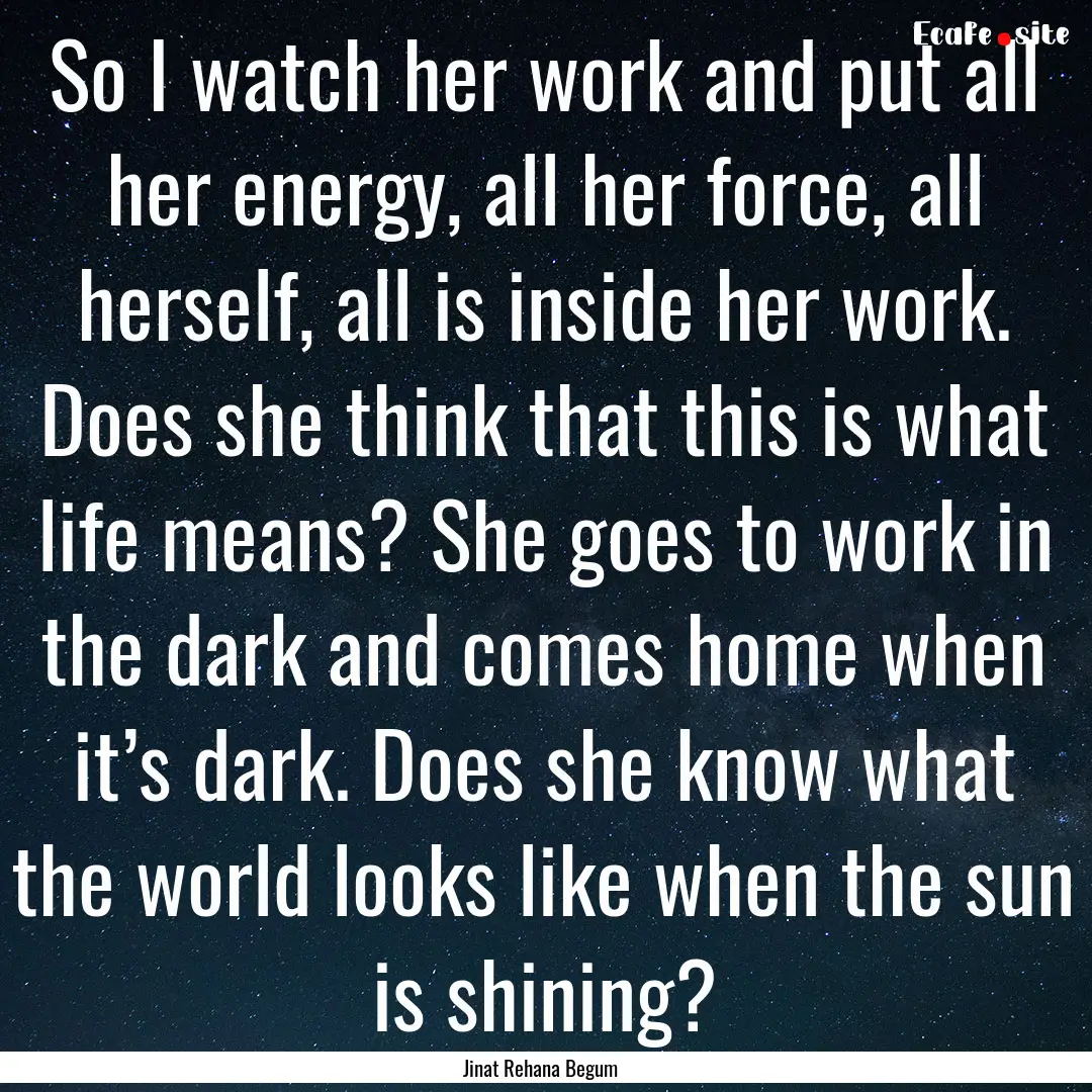 So I watch her work and put all her energy,.... : Quote by Jinat Rehana Begum