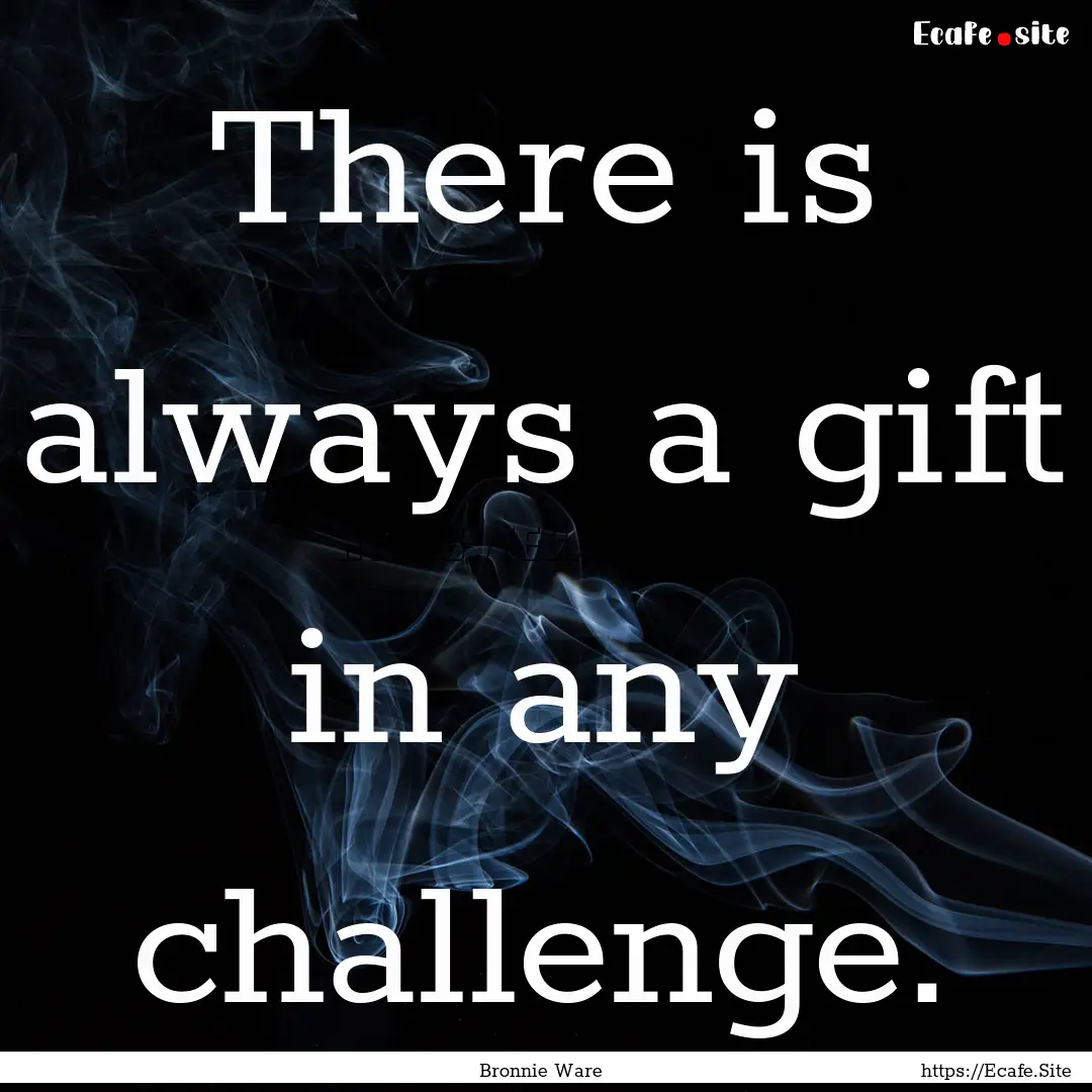 There is always a gift in any challenge. : Quote by Bronnie Ware