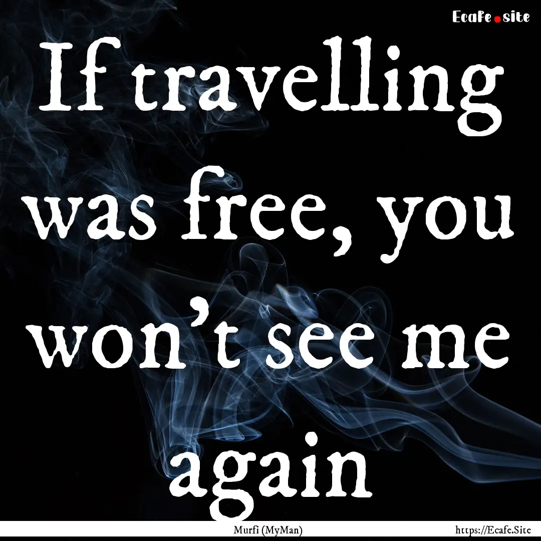 If travelling was free, you won't see me.... : Quote by Murfi (MyMan)