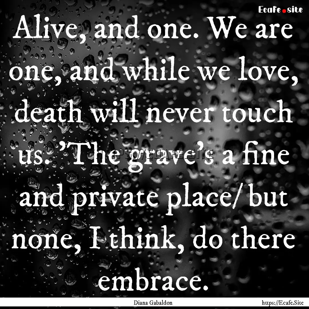 Alive, and one. We are one, and while we.... : Quote by Diana Gabaldon