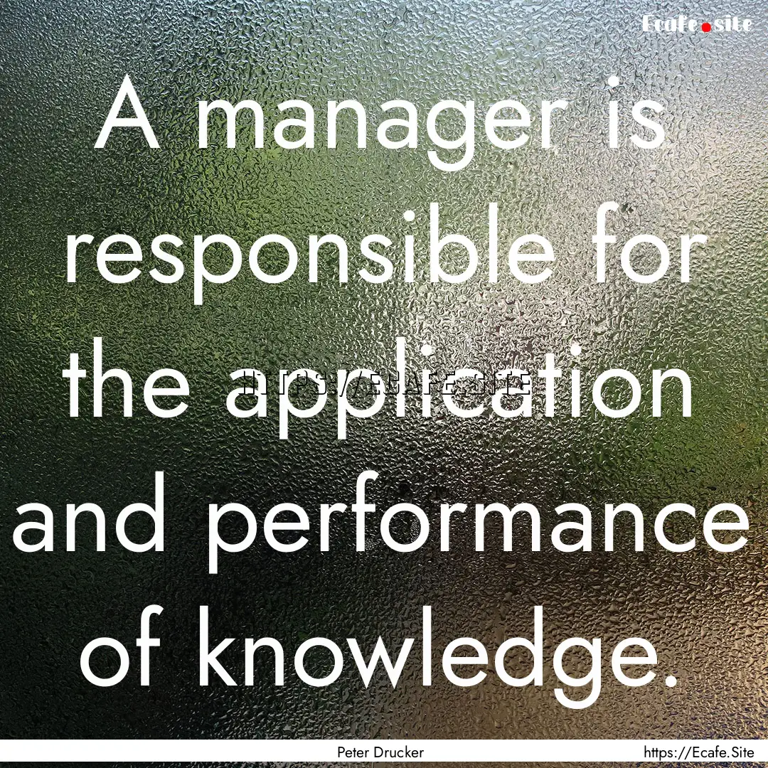 A manager is responsible for the application.... : Quote by Peter Drucker