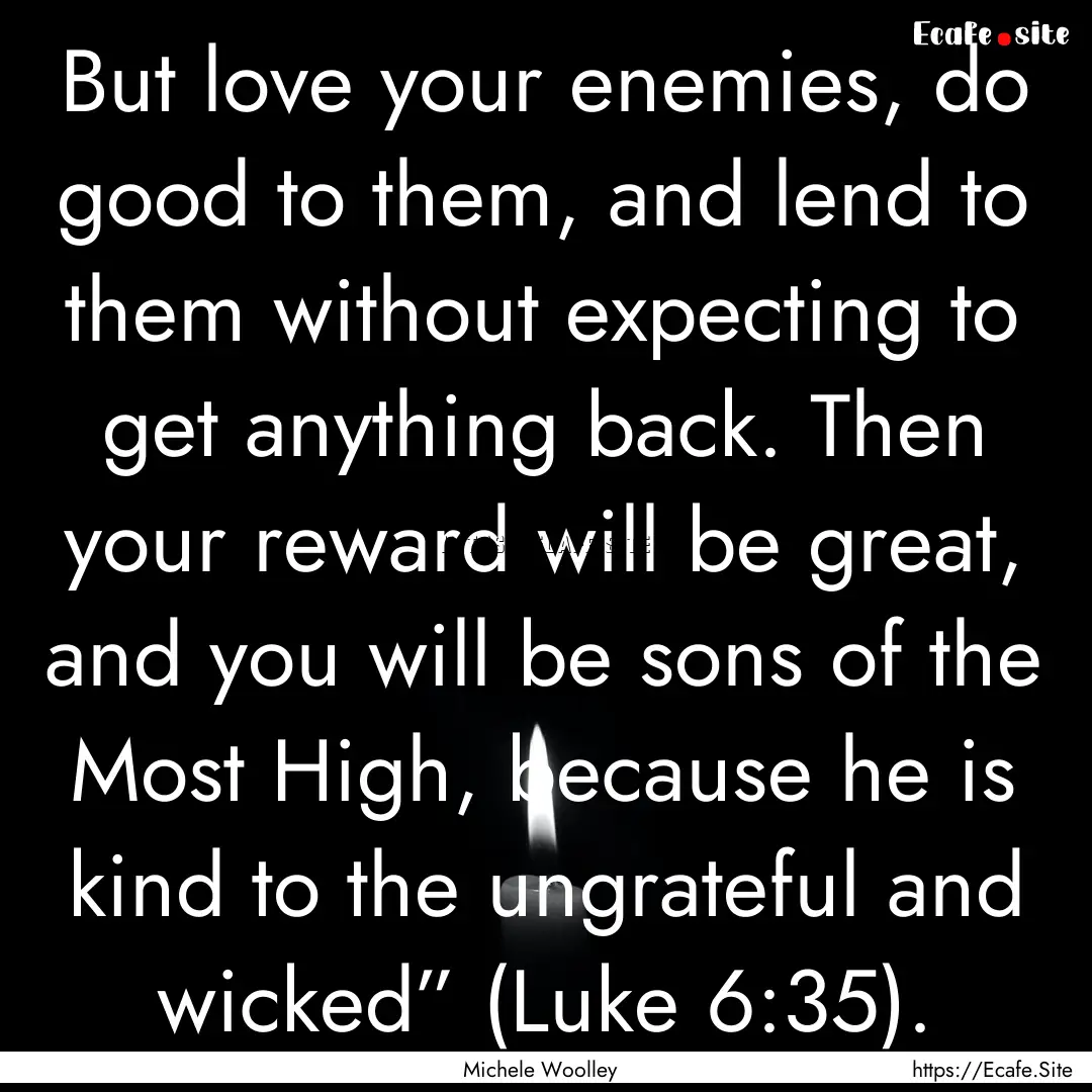 But love your enemies, do good to them, and.... : Quote by Michele Woolley