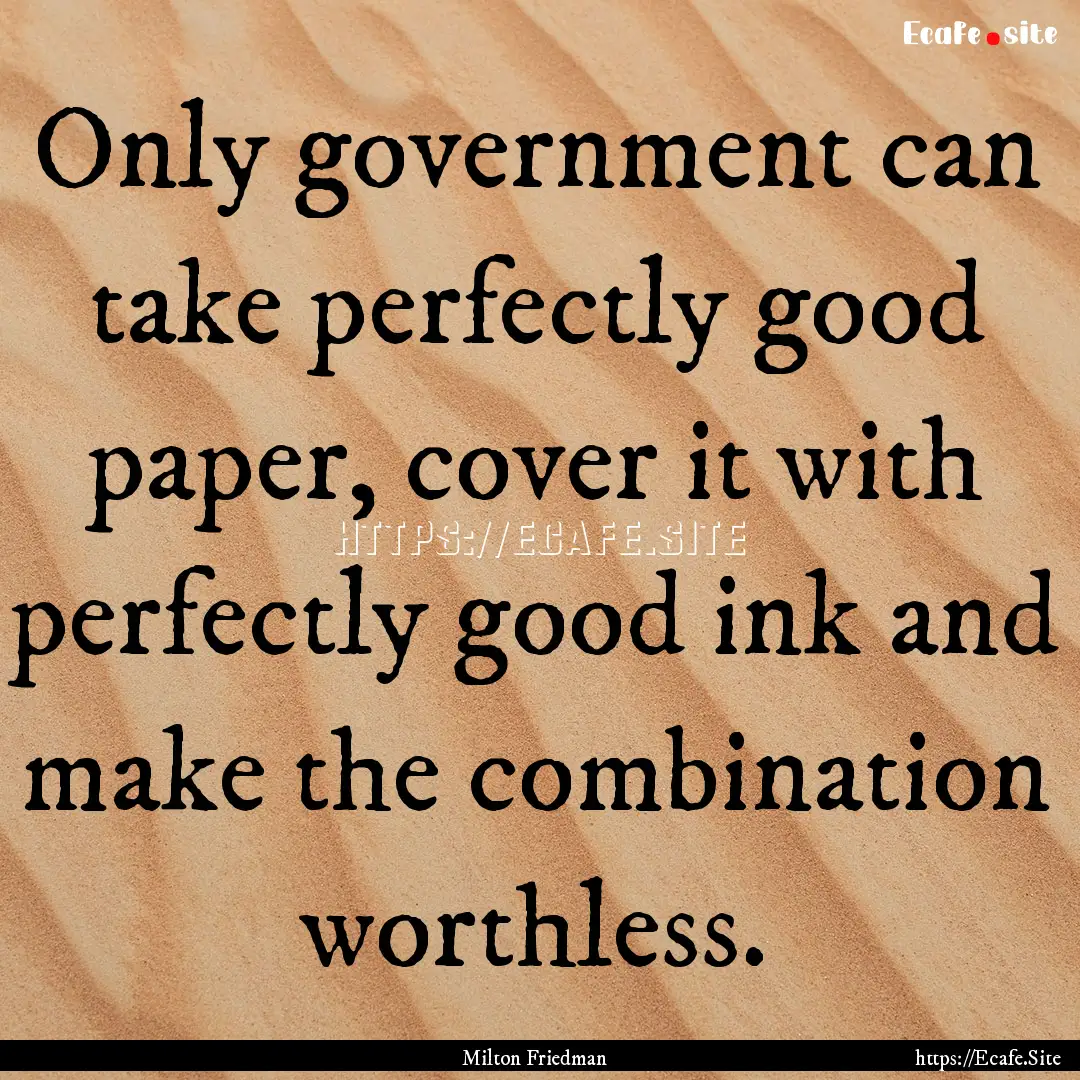 Only government can take perfectly good paper,.... : Quote by Milton Friedman